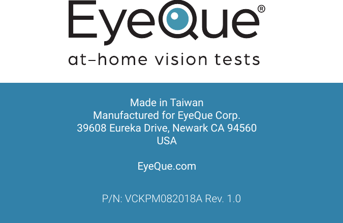 Made in TaiwanManufactured for EyeQue Corp. 39608 Eureka Drive, Newark CA 94560USAEyeQue.comP/N: VCKPM082018A Rev. 1.0