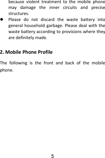  5 becauseviolenttreatmenttothemobilephonemaydamagetheinnercircuitsandprecisestructures.z Pleasedonotdiscardthewastebatteryintogeneralhouseholdgarbage.Pleasedealwiththewastebatteryaccordingtoprovisionswheretheyaredefinitelymade.2.MobilePhoneProfileThefollowingisthefrontandbackofthemobilephone.    