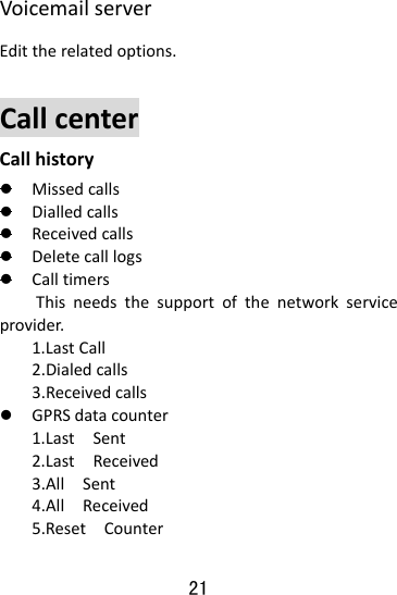  21 VoicemailserverEdittherelatedoptions. CallcenterCallhistoryz Missedcallsz Dialledcallsz Receivedcallsz Deletecalllogsz CalltimersThisneedsthesupportofthenetworkserviceprovider.1.LastCall2.Dialedcalls3.Receivedcallsz GPRSdatacounter1.LastSent2.LastReceived3.AllSent4.AllReceived5.ResetCounter