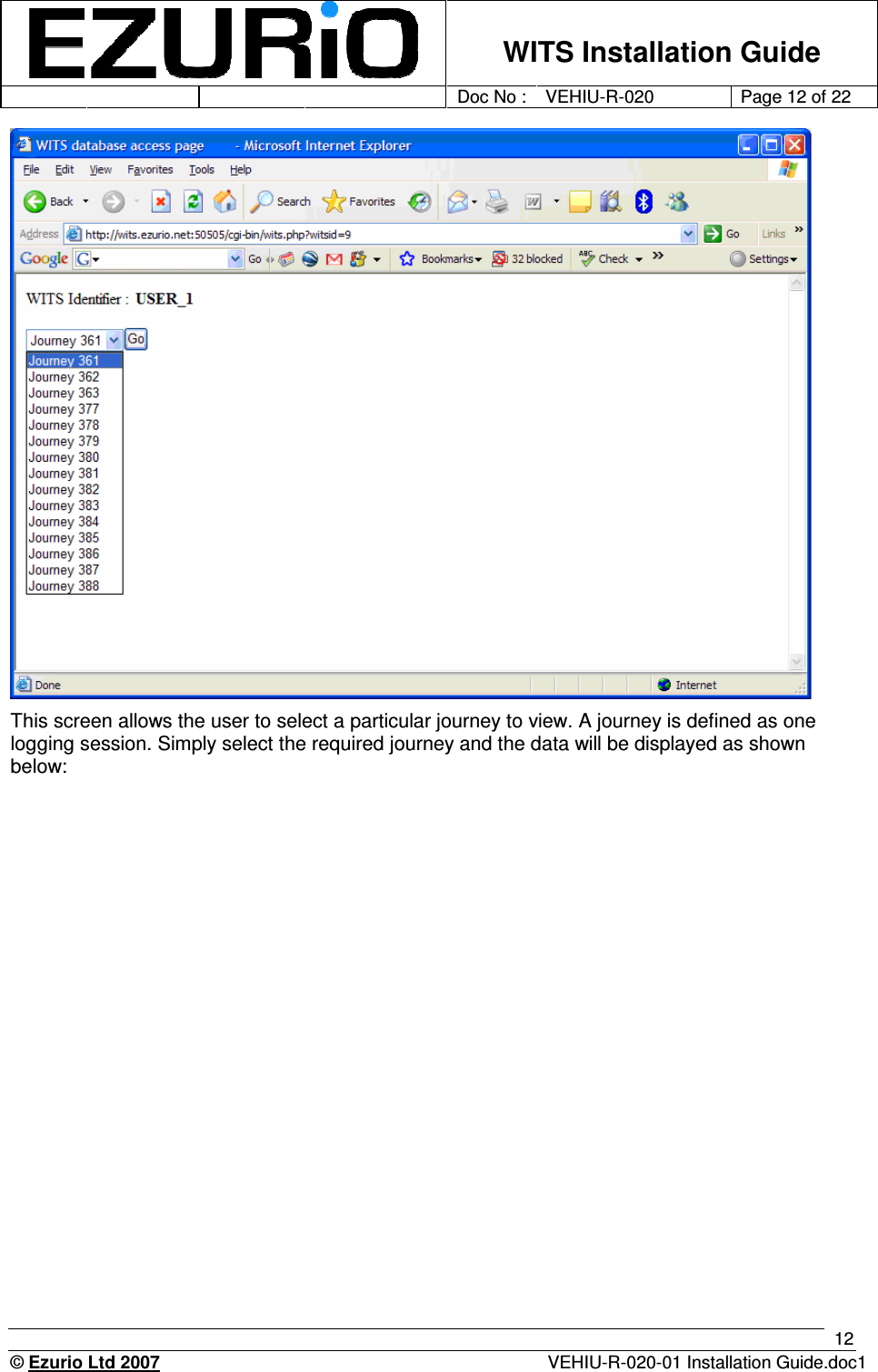    WITS Installation Guide         Doc No : VEHIU-R-020 Page 12 of 22      © Ezurio Ltd 2007  VEHIU-R-020-01 Installation Guide.doc1 12  This screen allows the user to select a particular journey to view. A journey is defined as one logging session. Simply select the required journey and the data will be displayed as shown below:    