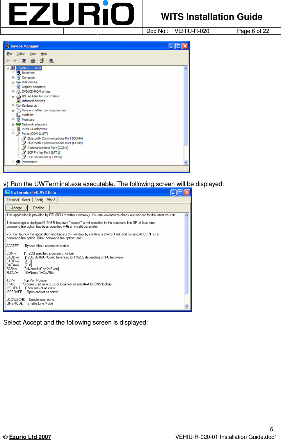    WITS Installation Guide         Doc No : VEHIU-R-020 Page 6 of 22      © Ezurio Ltd 2007  VEHIU-R-020-01 Installation Guide.doc1 6   v) Run the UWTerminal.exe executable. The following screen will be displayed:   Select Accept and the following screen is displayed: 