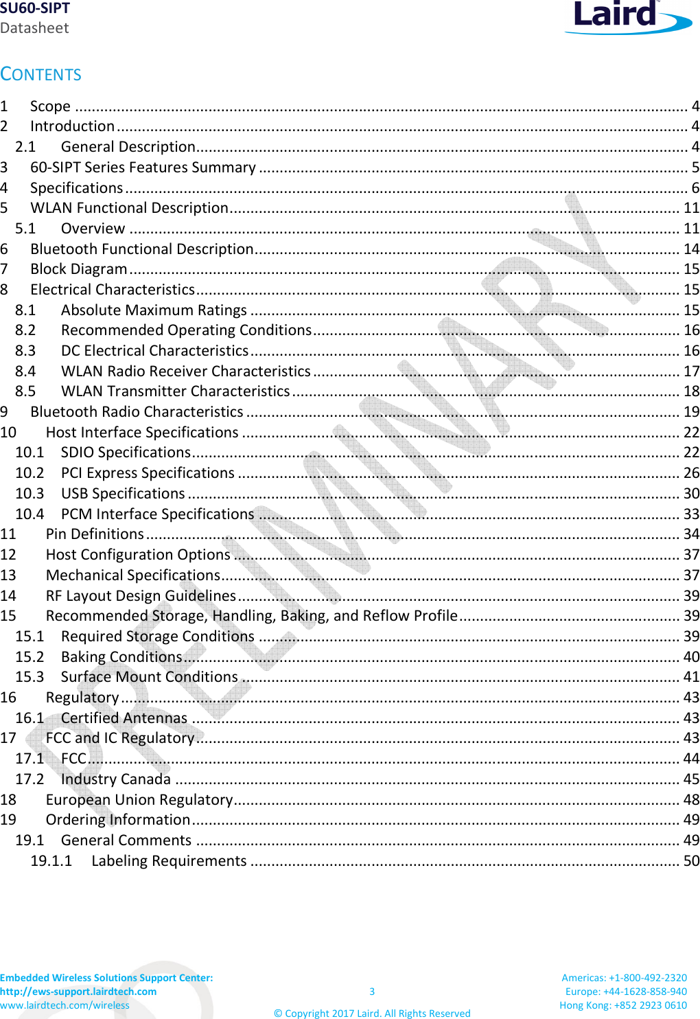 SU60-SIPT Datasheet Embedded Wireless Solutions Support Center:  http://ews-support.lairdtech.com www.lairdtech.com/wireless  3 © Copyright 2017 Laird. All Rights Reserved Americas: +1-800-492-2320 Europe: +44-1628-858-940 Hong Kong: +852 2923 0610  CONTENTS 1 Scope ................................................................................................................................................... 4 2 Introduction ......................................................................................................................................... 4 2.1 General Description...................................................................................................................... 4 3 60-SIPT Series Features Summary ....................................................................................................... 5 4 Specifications ....................................................................................................................................... 6 5 WLAN Functional Description ............................................................................................................ 11 5.1 Overview .................................................................................................................................... 11 6 Bluetooth Functional Description ...................................................................................................... 14 7 Block Diagram .................................................................................................................................... 15 8 Electrical Characteristics .................................................................................................................... 15 8.1 Absolute Maximum Ratings ....................................................................................................... 15 8.2 Recommended Operating Conditions ........................................................................................ 16 8.3 DC Electrical Characteristics ....................................................................................................... 16 8.4 WLAN Radio Receiver Characteristics ........................................................................................ 17 8.5 WLAN Transmitter Characteristics ............................................................................................. 18 9 Bluetooth Radio Characteristics ........................................................................................................ 19 10 Host Interface Specifications ......................................................................................................... 22 10.1 SDIO Specifications ..................................................................................................................... 22 10.2 PCI Express Specifications .......................................................................................................... 26 10.3 USB Specifications ...................................................................................................................... 30 10.4 PCM Interface Specifications ..................................................................................................... 33 11 Pin Definitions ................................................................................................................................ 34 12 Host Configuration Options ........................................................................................................... 37 13 Mechanical Specifications .............................................................................................................. 37 14 RF Layout Design Guidelines .......................................................................................................... 39 15 Recommended Storage, Handling, Baking, and Reflow Profile ..................................................... 39 15.1 Required Storage Conditions ..................................................................................................... 39 15.2 Baking Conditions ....................................................................................................................... 40 15.3 Surface Mount Conditions ......................................................................................................... 41 16 Regulatory ...................................................................................................................................... 43 16.1 Certified Antennas ..................................................................................................................... 43 17 FCC and IC Regulatory .................................................................................................................... 43 17.1 FCC .............................................................................................................................................. 44 17.2 Industry Canada ......................................................................................................................... 45 18 European Union Regulatory ........................................................................................................... 48 19 Ordering Information ..................................................................................................................... 49 19.1 General Comments .................................................................................................................... 49 19.1.1 Labeling Requirements ....................................................................................................... 50  