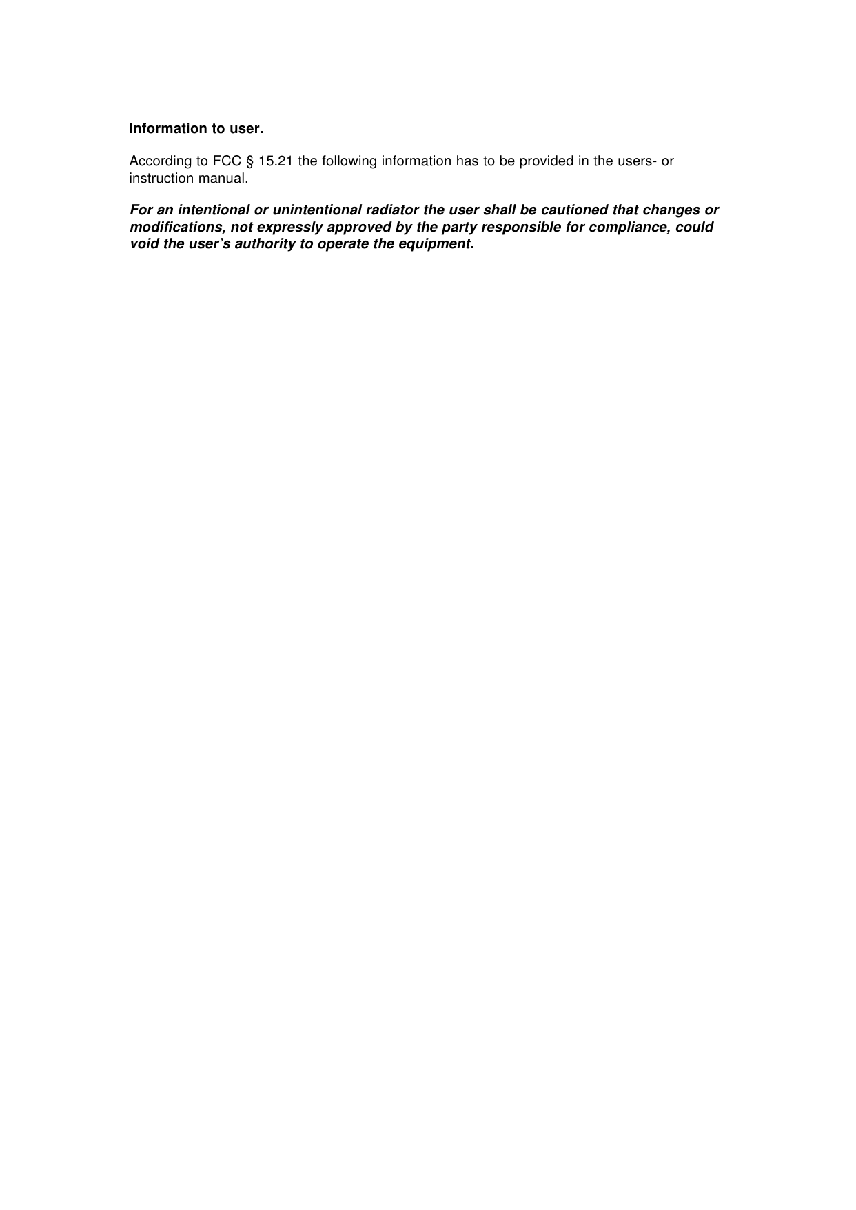 Information to user.According to FCC § 15.21 the following information has to be provided in the users- orinstruction manual.For an intentional or unintentional radiator the user shall be cautioned that changes ormodifications, not expressly approved by the party responsible for compliance, couldvoid the user’s authority to operate the equipment.