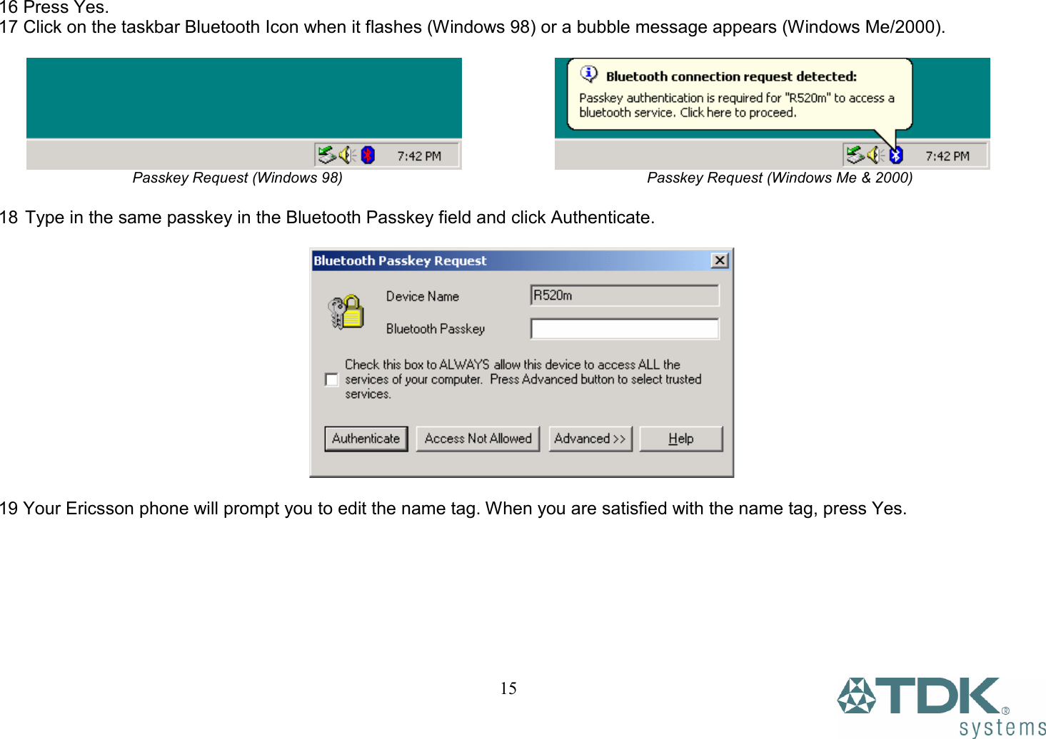   1516 Press Yes. 17 Click on the taskbar Bluetooth Icon when it flashes (Windows 98) or a bubble message appears (Windows Me/2000).                                            Passkey Request (Windows 98)                        Passkey Request (Windows Me &amp; 2000)  18 Type in the same passkey in the Bluetooth Passkey field and click Authenticate.    19 Your Ericsson phone will prompt you to edit the name tag. When you are satisfied with the name tag, press Yes.    