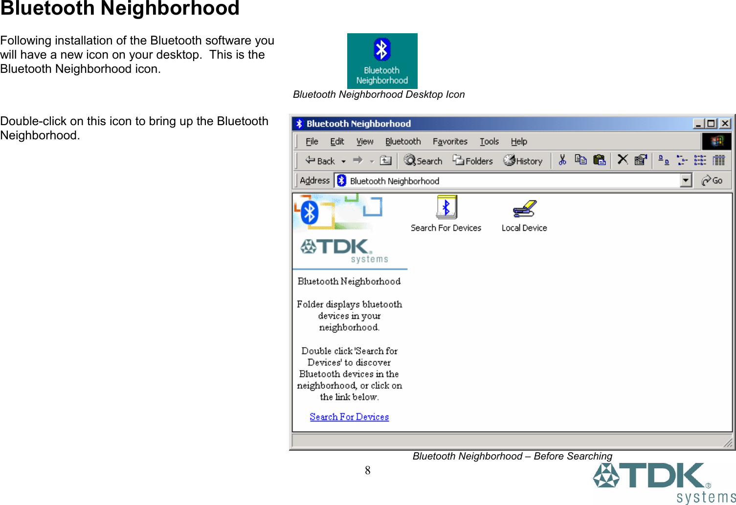   8Bluetooth Neighborhood  Following installation of the Bluetooth software you will have a new icon on your desktop.  This is the Bluetooth Neighborhood icon.                   Bluetooth Neighborhood Desktop Icon  Double-click on this icon to bring up the Bluetooth Neighborhood. Bluetooth Neighborhood – Before Searching 