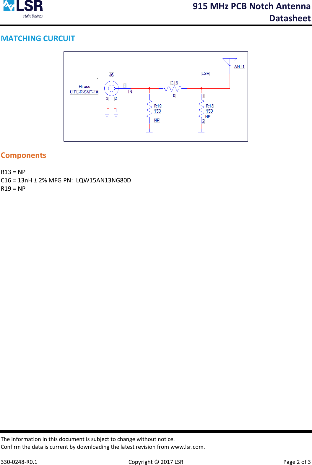  915 MHz PCB Notch Antenna  Datasheet The information in this document is subject to change without notice. Confirm the data is current by downloading the latest revision from www.lsr.com.  330-0248-R0.1    Copyright © 2017 LSR  Page 2 of 3 MATCHING CURCUIT  Components R13 = NP C16 = 13nH ± 2% MFG PN:  LQW15AN13NG80D R19 = NP  