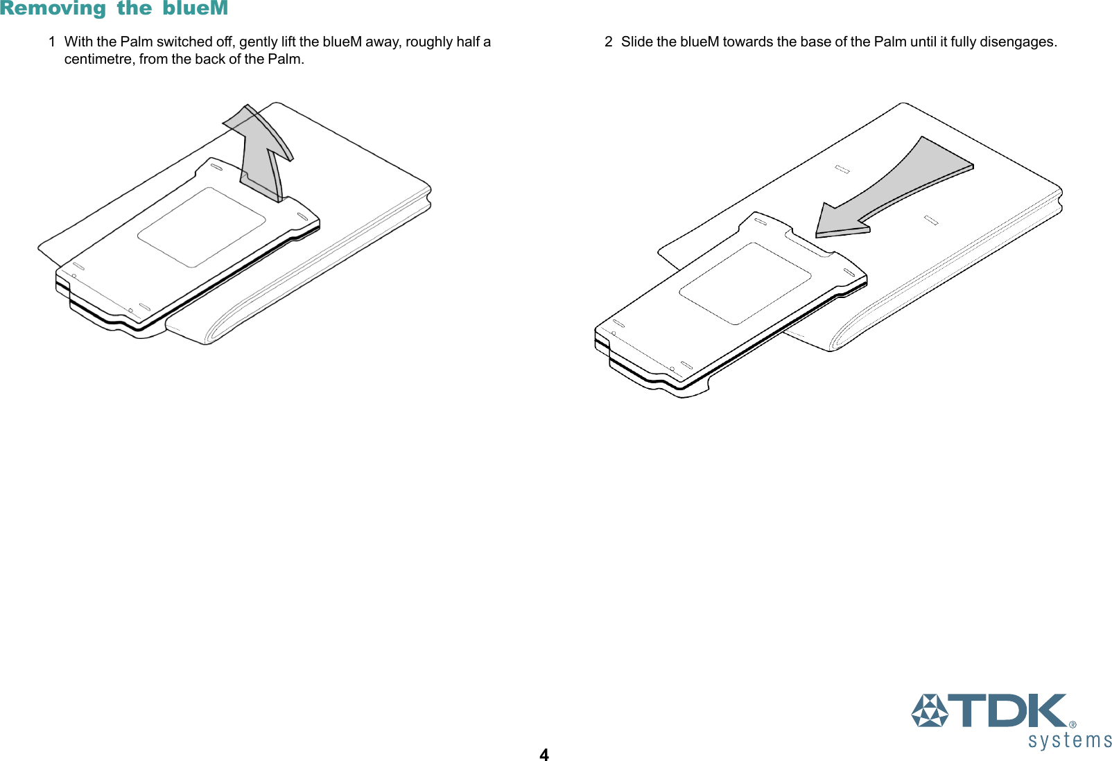 4Removing the blueM1 With the Palm switched off, gently lift the blueM away, roughly half acentimetre, from the back of the Palm.2 Slide the blueM towards the base of the Palm until it fully disengages.