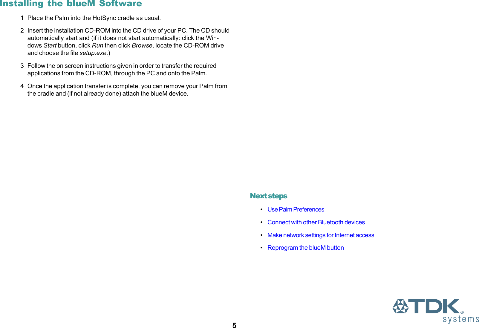 5Installing the blueM Software1 Place the Palm into the HotSync cradle as usual.2 Insert the installation CD-ROM into the CD drive of your PC. The CD shouldautomatically start and (if it does not start automatically: click the Win-dows Start button, click Run then click Browse, locate the CD-ROM driveand choose the file setup.exe.)3 Follow the on screen instructions given in order to transfer the requiredapplications from the CD-ROM, through the PC and onto the Palm.4 Once the application transfer is complete, you can remove your Palm fromthe cradle and (if not already done) attach the blueM device.Next steps•Use Palm Preferences•Connect with other Bluetooth devices•Make network settings for Internet access•Reprogram the blueM button