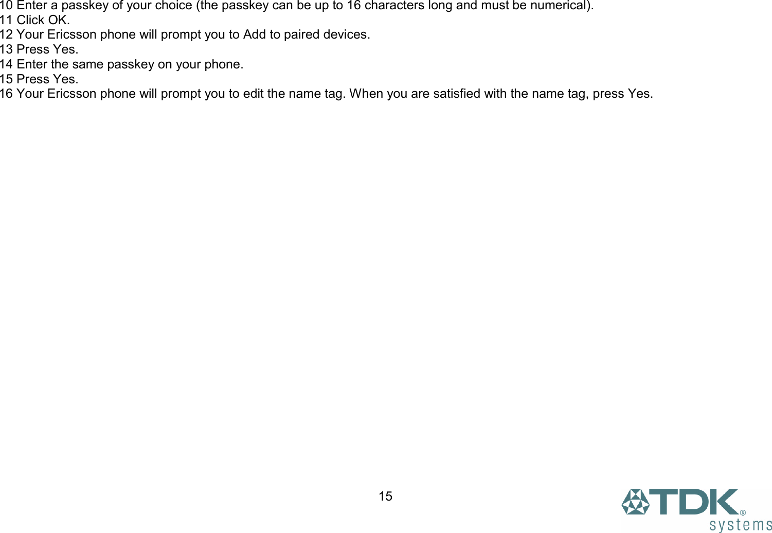  1510 Enter a passkey of your choice (the passkey can be up to 16 characters long and must be numerical). 11 Click OK. 12 Your Ericsson phone will prompt you to Add to paired devices. 13 Press Yes. 14 Enter the same passkey on your phone. 15 Press Yes. 16 Your Ericsson phone will prompt you to edit the name tag. When you are satisfied with the name tag, press Yes.    