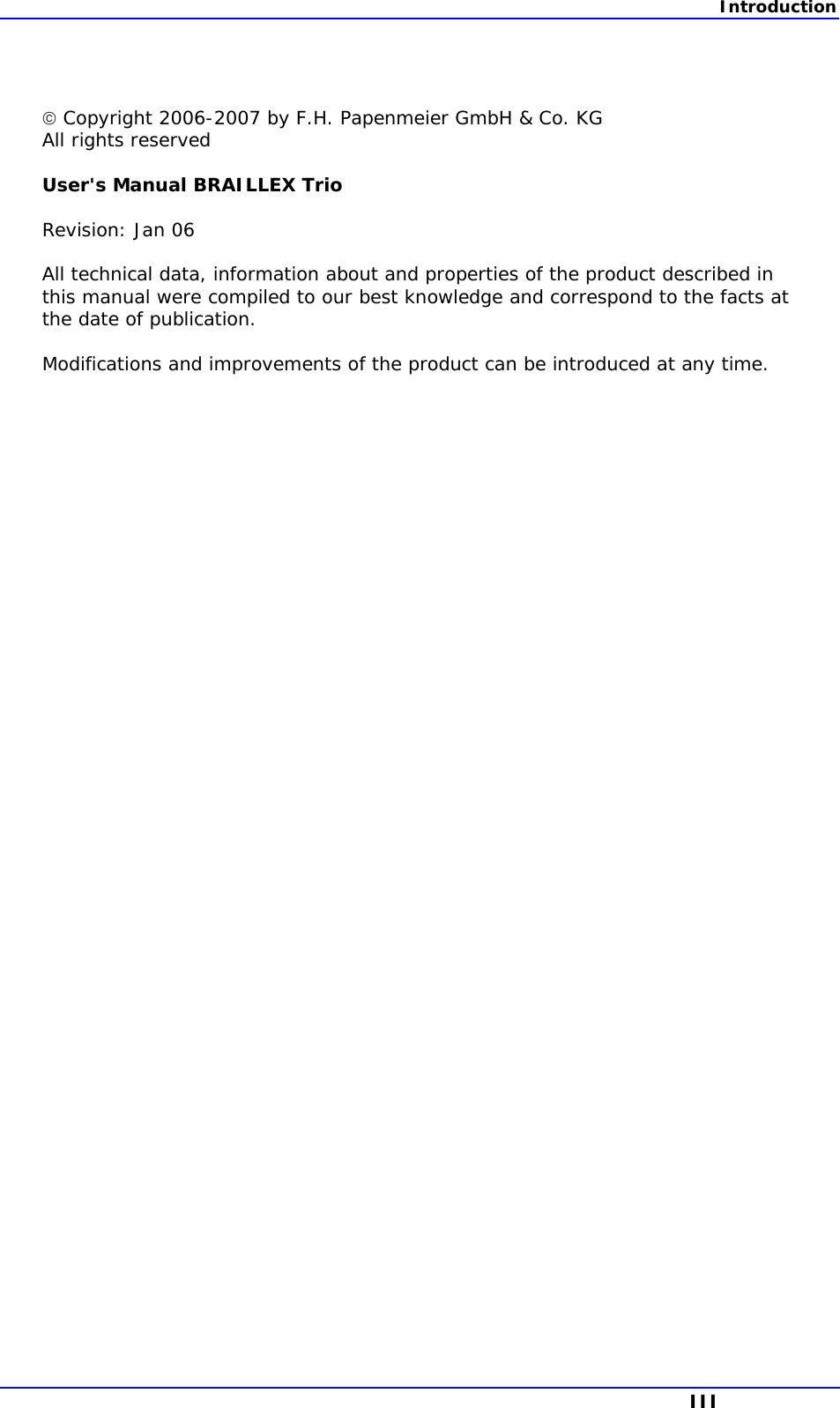 Introduction   Copyright 2006-2007 by F.H. Papenmeier GmbH &amp; Co. KG All rights reserved  User&apos;s Manual BRAILLEX Trio  Revision: Jan 06  All technical data, information about and properties of the product described in this manual were compiled to our best knowledge and correspond to the facts at the date of publication.  Modifications and improvements of the product can be introduced at any time.   III 