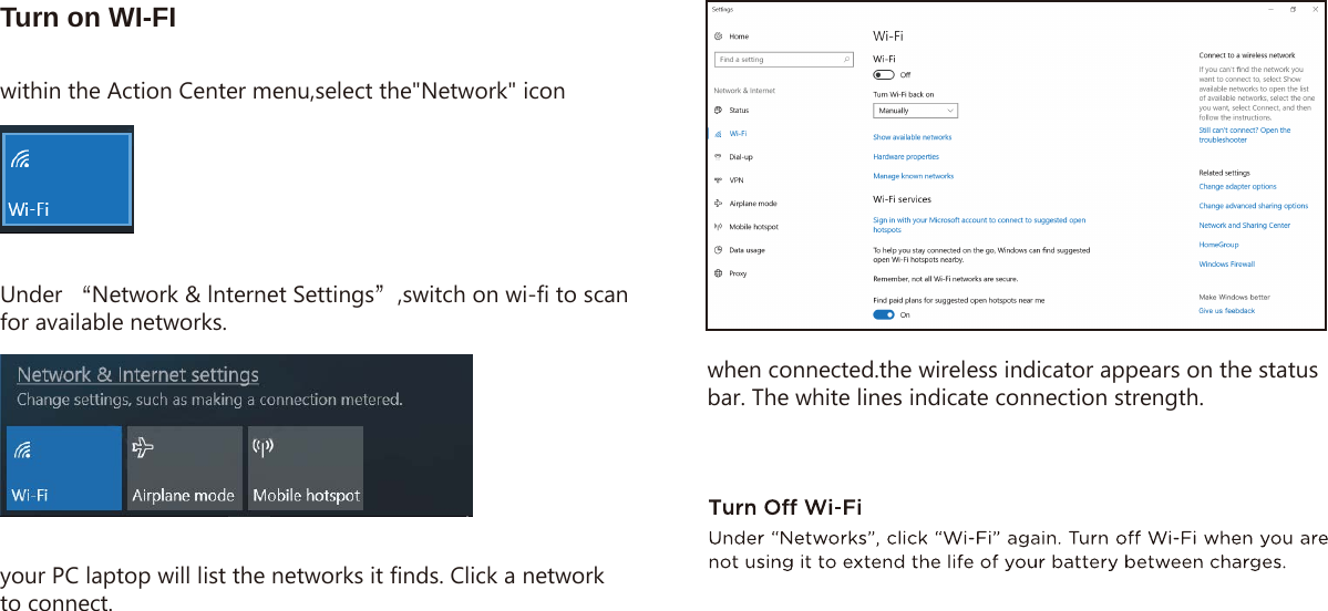 within the Action Center menu,select the&quot;Network&quot; iconUnder “Network &amp; lnternet Settings”,switch on wi-fi to scan for available networks. Turn on WI-FIyour PC laptop will list the networks it finds. Click a network to connect.when connected.the wireless indicator appears on the status bar. The white lines indicate connection strength.