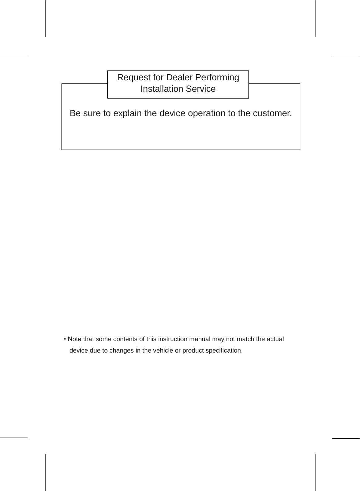 27                         • Note that some contents of this instruction manual may not match the actual device due to changes in the vehicle or product specification.        Be sure to explain the device operation to the customer. Request for Dealer Performing Installation Service 