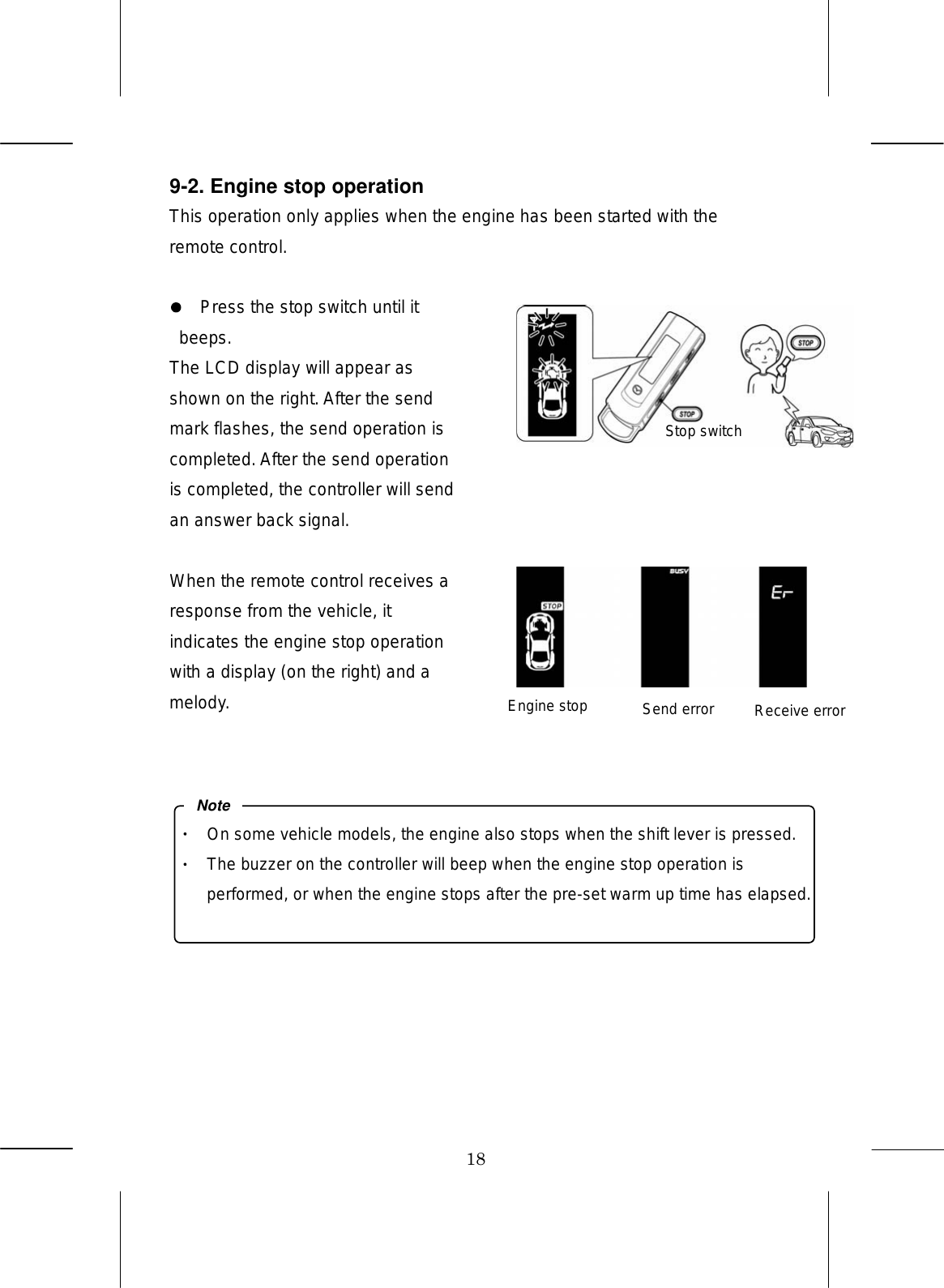 18 9-2. Engine stop operation This operation only applies when the engine has been started with the remote control.    Press the stop switch until it beeps. The LCD display will appear as shown on the right. After the send mark flashes, the send operation is completed. After the send operation is completed, the controller will send an answer back signal.  When the remote control receives a response from the vehicle, it indicates the engine stop operation with a display (on the right) and a melody.          On some vehicle models, the engine also stops when the shift lever is pressed. The buzzer on the controller will beep when the engine stop operation is performed, or when the engine stops after the pre-set warm up time has elapsed.NoteStop switch Engine stop Send error  Receive error