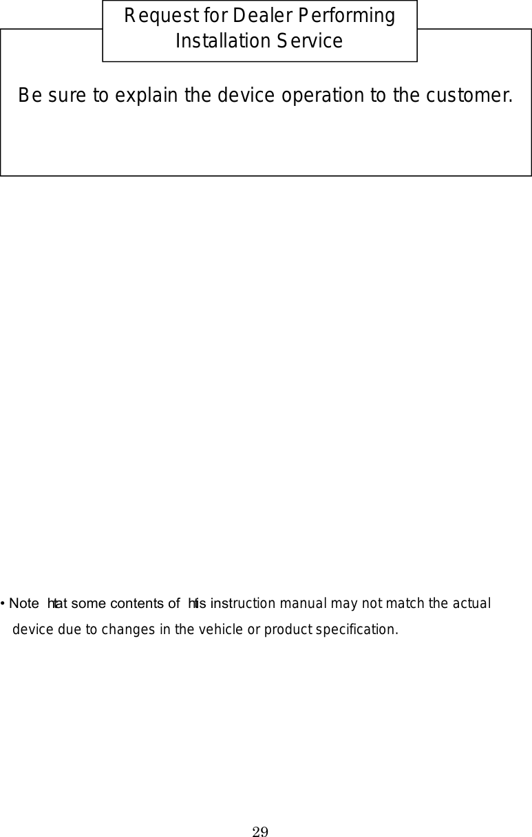 29                          Note that some contents of this instruction manual may not match the actual device due to changes in the vehicle or product specification.       Be sure to explain the device operation to the customer. Request for Dealer Performing Installation Service 