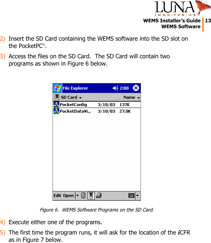   WEMS Installer’s Guide  13  WEMS Software  2) Insert the SD Card containing the WEMS software into the SD slot on the PocketPC®. 3) Access the files on the SD Card.  The SD Card will contain two programs as shown in Figure 6 below.   Figure 6.  WEMS Software Programs on the SD Card. 4) Execute either one of the programs. 5) The first time the program runs, it will ask for the location of the iCFR as in Figure 7 below.  