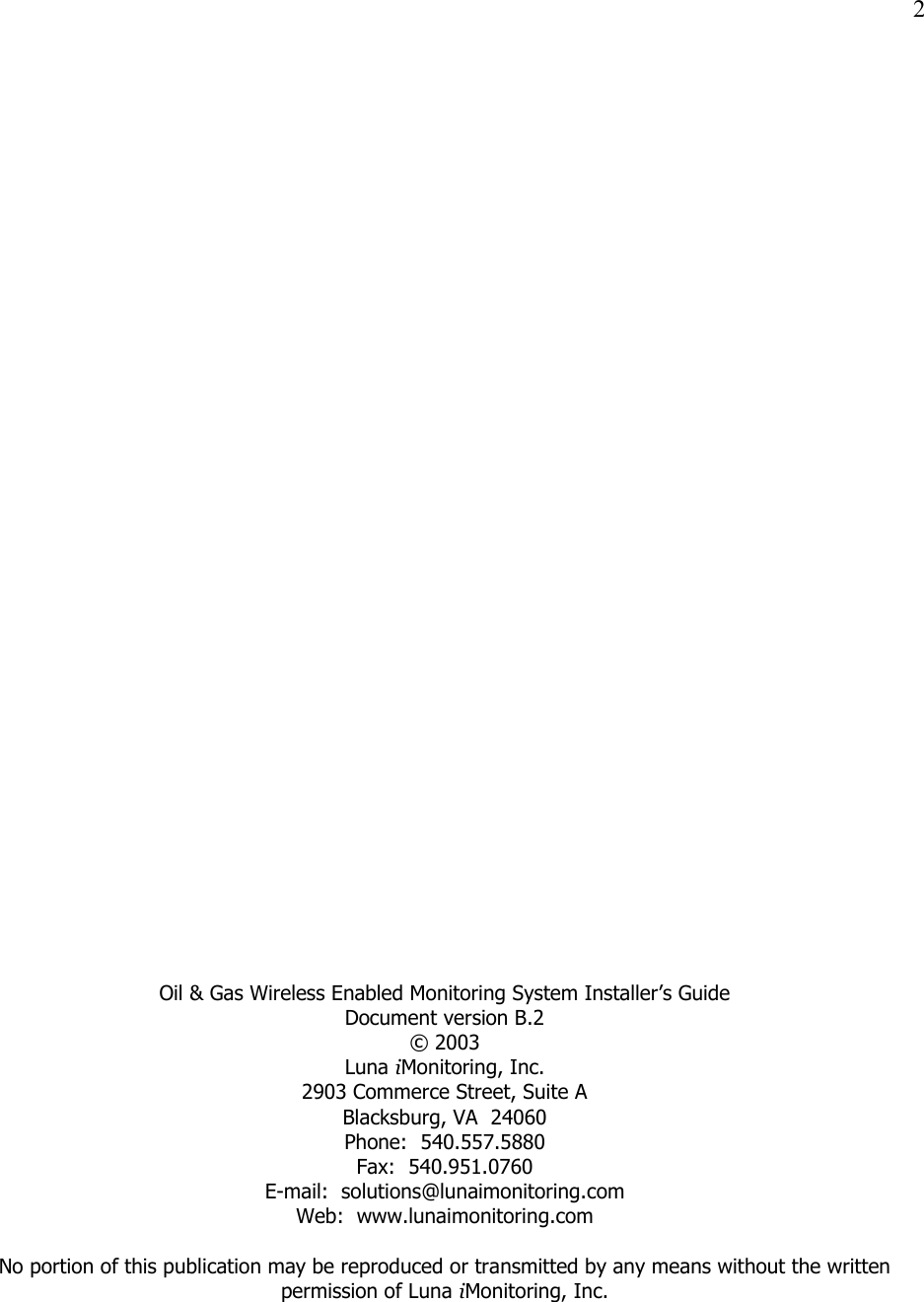   2     Oil &amp; Gas Wireless Enabled Monitoring System Installer’s Guide Document version B.2 © 2003 Luna iMonitoring, Inc. 2903 Commerce Street, Suite A Blacksburg, VA  24060 Phone:  540.557.5880 Fax:  540.951.0760 E-mail:  solutions@lunaimonitoring.com Web:  www.lunaimonitoring.com  No portion of this publication may be reproduced or transmitted by any means without the written permission of Luna iMonitoring, Inc. 
