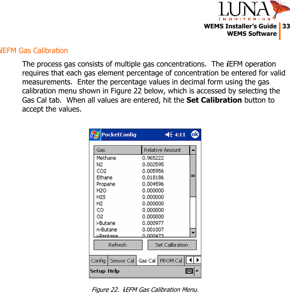   WEMS Installer’s Guide  33  WEMS Software  iEFM Gas Calibration The process gas consists of multiple gas concentrations.  The iEFM operation requires that each gas element percentage of concentration be entered for valid measurements.  Enter the percentage values in decimal form using the gas calibration menu shown in Figure 22 below, which is accessed by selecting the Gas Cal tab.  When all values are entered, hit the Set Calibration button to accept the values.   Figure 22.  iEFM Gas Calibration Menu. 