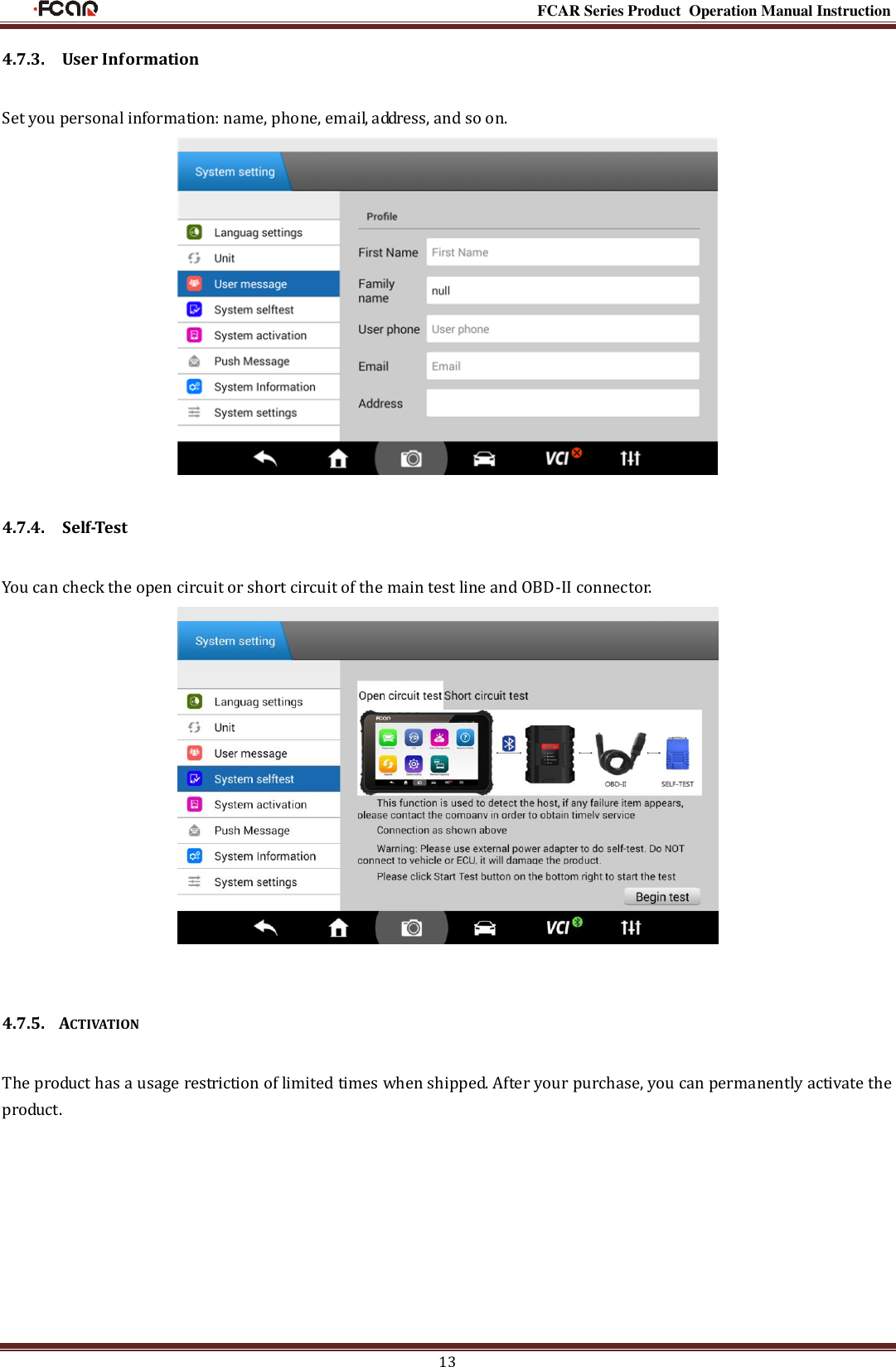                                                                                                           FCAR Series Product Operation Manual Instruction 13 4.7.3.    User Information   Set you personal information: name, phone, email, address, and so on.  4.7.4.    Self-Test You can check the open circuit or short circuit of the main test line and OBD-II connector.   4.7.5.  ACTIVATION The product has a usage restriction of limited times when shipped. After your purchase, you can permanently activate the product. 