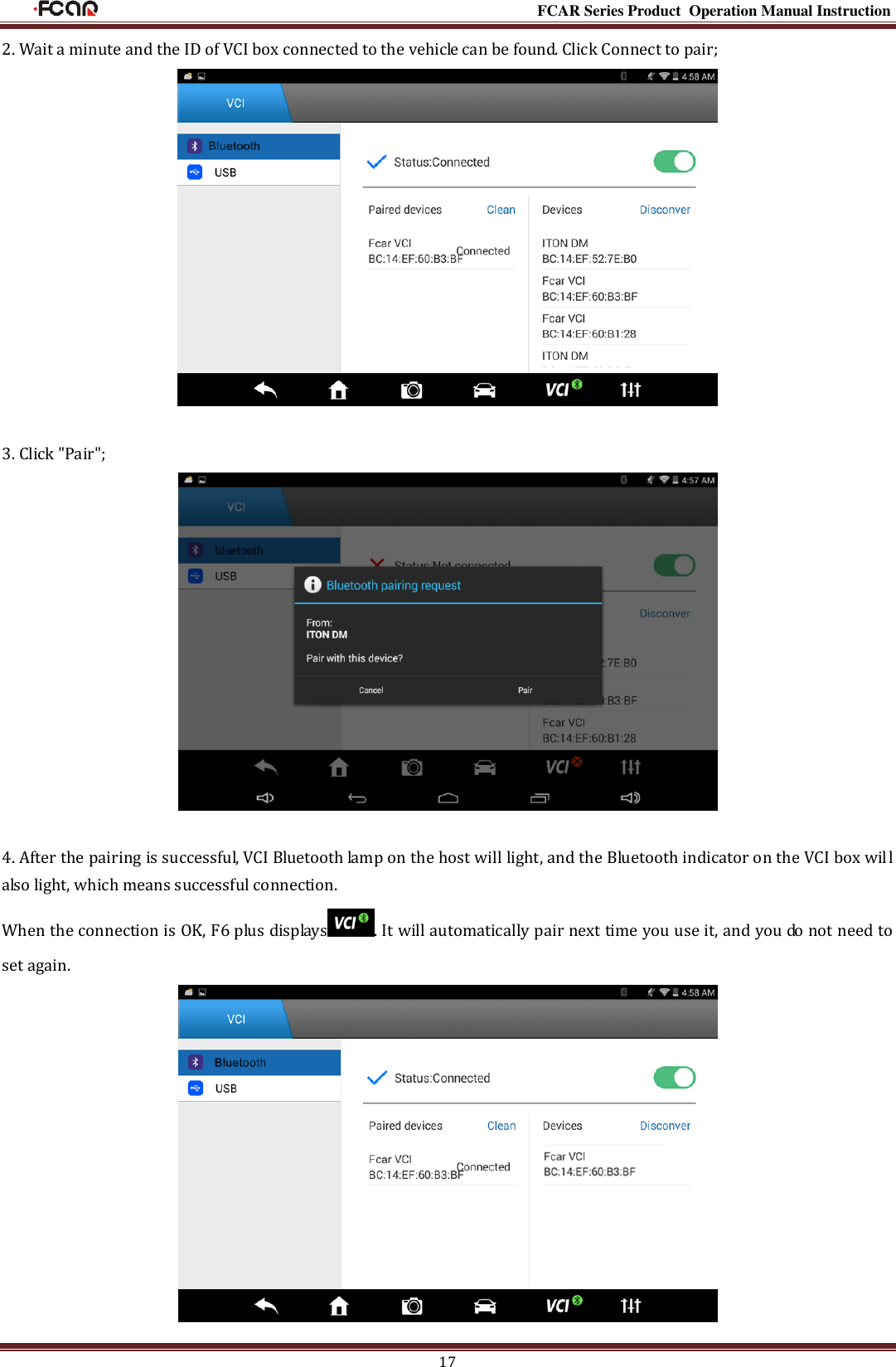                                                                                                           FCAR Series Product Operation Manual Instruction 17 2. Wait a minute and the ID of VCI box connected to the vehicle can be found. Click Connect to pair;   3. Click &quot;Pair&quot;;   4. After the pairing is successful, VCI Bluetooth lamp on the host will light, and the Bluetooth indicator on the VCI box will also light, which means successful connection. When the connection is OK, F6 plus displays . It will automatically pair next time you use it, and you do not need to set again.  