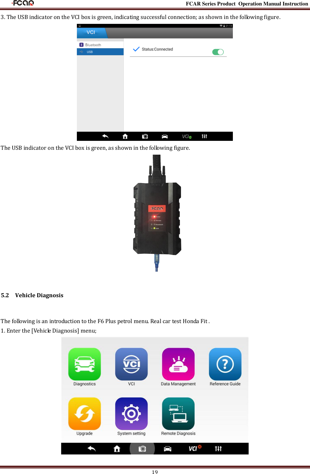                                                                                                           FCAR Series Product Operation Manual Instruction 19 3. The USB indicator on the VCI box is green, indicating successful connection; as shown in the following figure.  The USB indicator on the VCI box is green, as shown in the following figure.  5.2    Vehicle Diagnosis The following is an introduction to the F6 Plus petrol menu. Real car test Honda Fit . 1. Enter the [Vehicle Diagnosis] menu;   