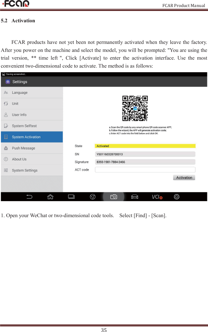                                                           FCAR Product Manual 35 5.2 Activation FCAR products have not yet been not permanently activated when they leave the factory. After you power on the machine and select the model, you will be prompted: &quot;You are using the trial  version,  **  time  left &quot;,  Click  [Activate]  to  enter  the  activation  interface.  Use  the  most convenient two-dimensional code to activate. The method is as follows:   1. Open your WeChat or two-dimensional code tools.    Select [Find] - [Scan].            