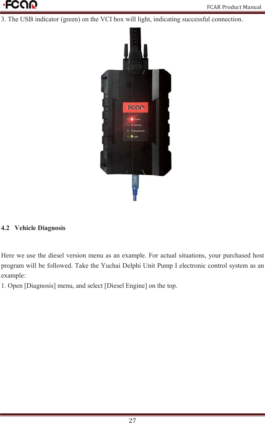                                                           FCAR Product Manual 27 3. The USB indicator (green) on the VCI box will light, indicating successful connection.  4.2 Vehicle Diagnosis Here we use the diesel version menu as an example. For actual situations, your purchased host program will be followed. Take the Yuchai Delphi Unit Pump I electronic control system as an example: 1. Open [Diagnosis] menu, and select [Diesel Engine] on the top.   