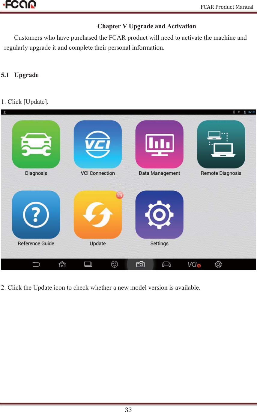                                                           FCAR Product Manual 33 Chapter V Upgrade and Activation Customers who have purchased the FCAR product will need to activate the machine and regularly upgrade it and complete their personal information. 5.1 Upgrade 1. Click [Update].     2. Click the Update icon to check whether a new model version is available.   