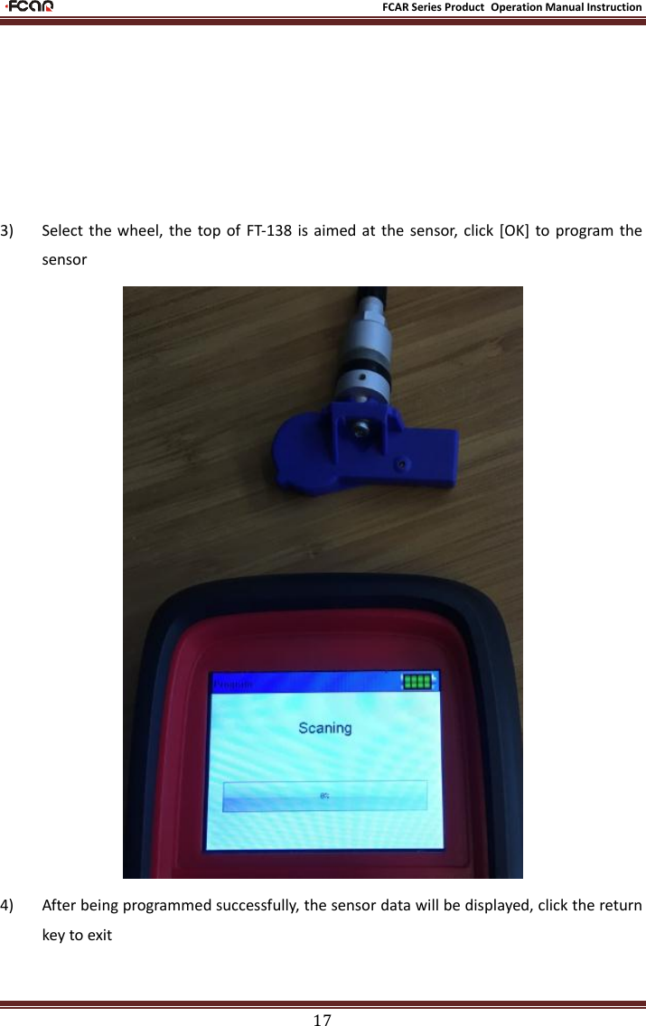                                                           FCAR Series Product Operation Manual Instruction 17        3) Select the  wheel,  the  top of FT-138  is  aimed at the  sensor,  click  [OK]  to program  the sensor   4) After being programmed successfully, the sensor data will be displayed, click the return key to exit 