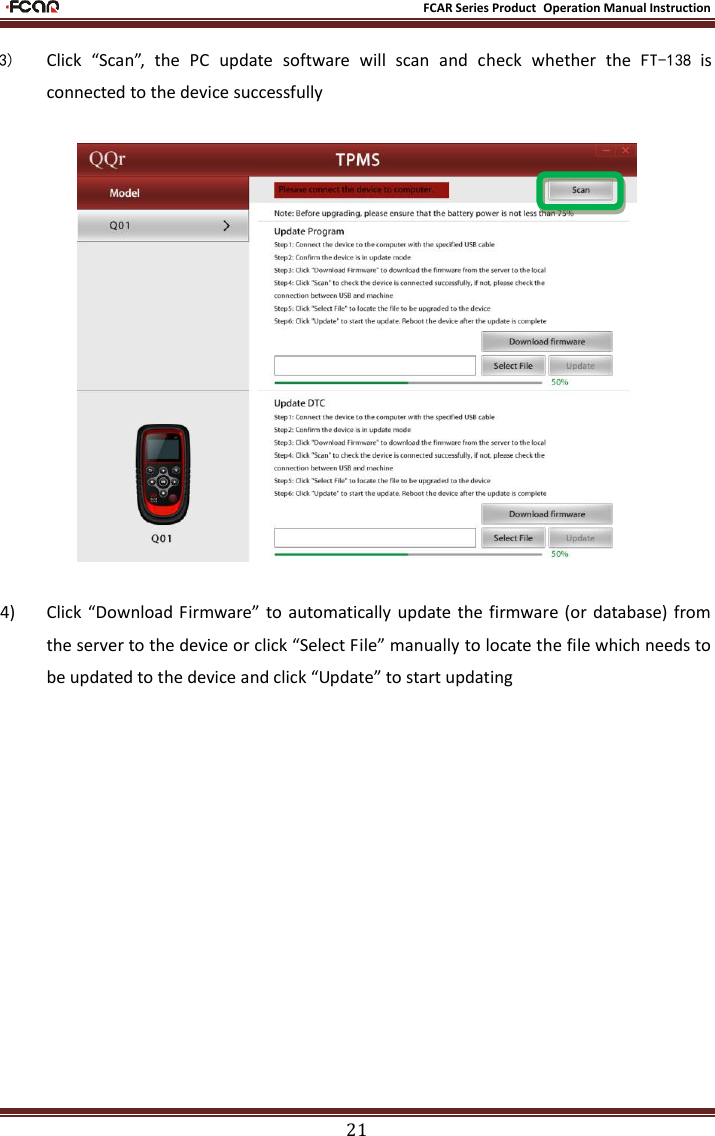                                                           FCAR Series Product Operation Manual Instruction 21  3) Click  “Scan”,  the  PC  update  software  will  scan  and  check  whether  the  FT-138 is connected to the device successfully     4) Click “Download Firmware” to automatically update the firmware (or  database) from the server to the device or click “Select File” manually to locate the file which needs to be updated to the device and click “Update” to start updating 