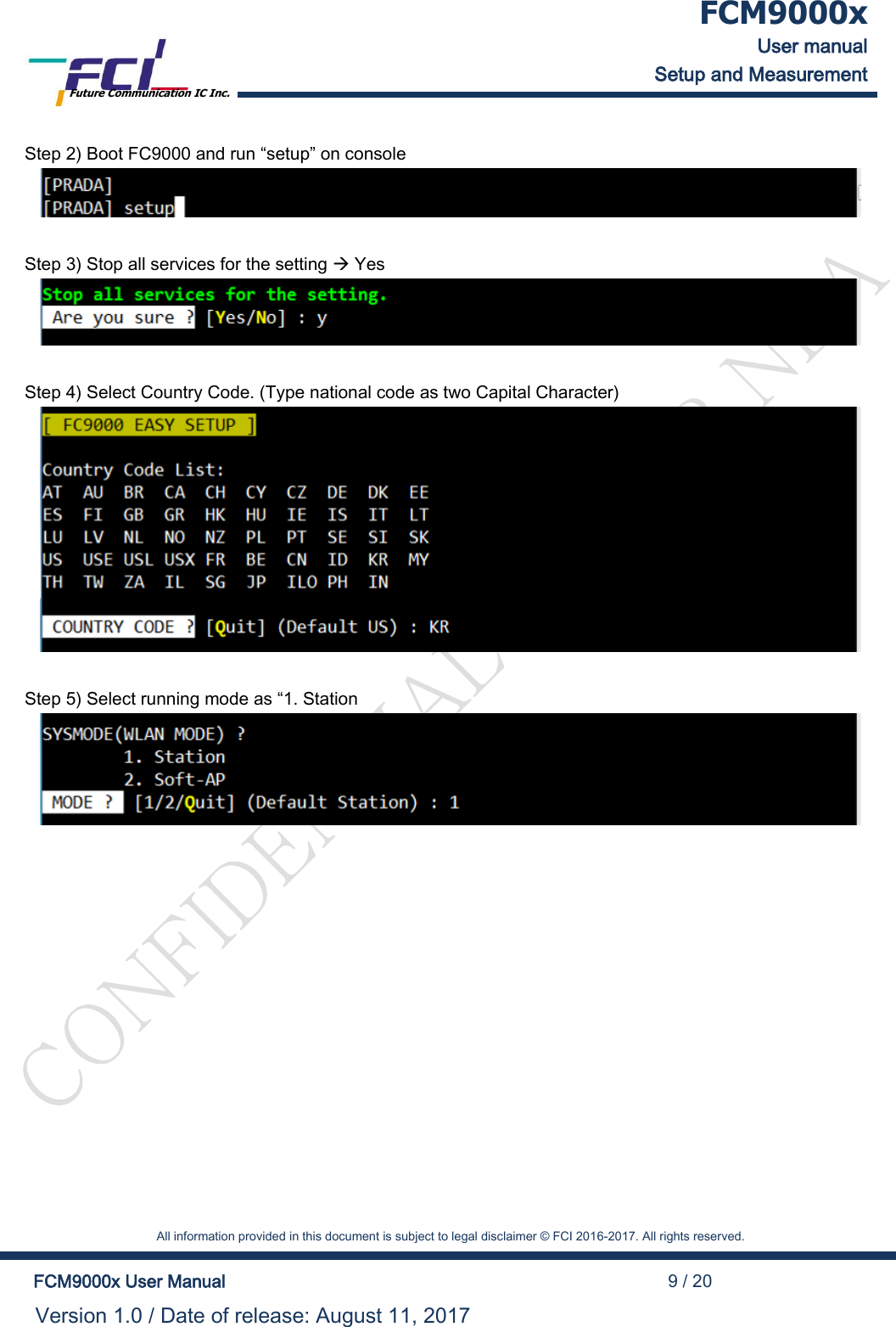  FCM9000x User manual Setup and Measurement Future Communication IC Inc.    All information provided in this document is subject to legal disclaimer &copy; FCI 2016-2017. All rights reserved.  FCM9000x User Manual                                                                                          9 / 20 Version 1.0 / Date of release: August 11, 2017  Step 2) Boot FC9000 and run &ldquo;setup&rdquo; on console   Step 3) Stop all services for the setting  Yes   Step 4) Select Country Code. (Type national code as two Capital Character)   Step 5) Select running mode as &ldquo;1. Station              