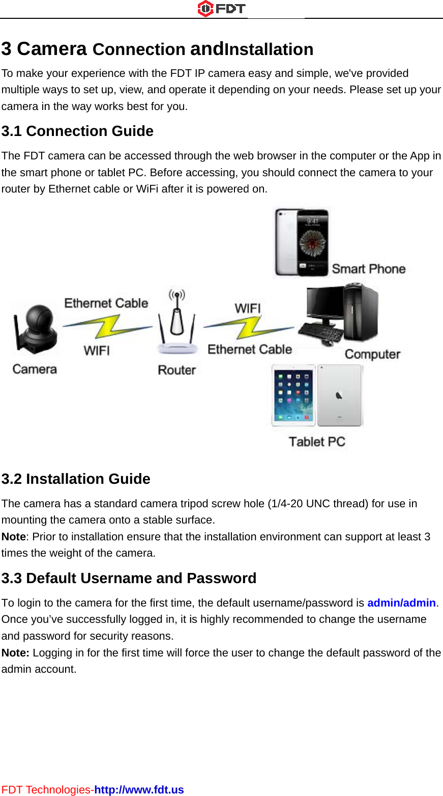 FDT3 CTo mmultcam3.1Thethe rout3.2ThemouNottime3.3To lOncandNotadm T TechnologCamermake your etiple ways tomera in the w Connece FDT camersmart phoneter by Ethern2 Installae camera hasunting the cae: Prior to ines the weigh3 Default ogin to the cce you’ve su password fe: Logging imin account.ies-http://wra Connexperience wo set up, vieway works bection Guira can be ace or tablet Pnet cable or tion Guis a standardamera onto nstallation enht of the camUsernamcamera for tuccessfully lofor security rin for the firs www.fdt.usnection with the FDTw, and operest for you.ide ccessed throPC. Before aWiFi after itde d camera tripa stable surnsure that thmera. me and Pthe first timeogged in, it ireasons.  st time will fo andInsT IP camera rate it depenough the weaccessing, yot is poweredpod screw hrface.  he installatioPasswore, the defaultis highly recorce the usestallationeasy and sinding on youb browser inou should cod on. hole (1/4-20 on environmrd t username/commended er to changen mple, we&apos;veur needs. Plen the compuonnect the cUNC threadment can sup/password isto change t the default e provided ease set up uter or the Apcamera to yo d) for use in pport at leasts admin/admthe usernampassword oyour pp in our t 3 min. me of the 