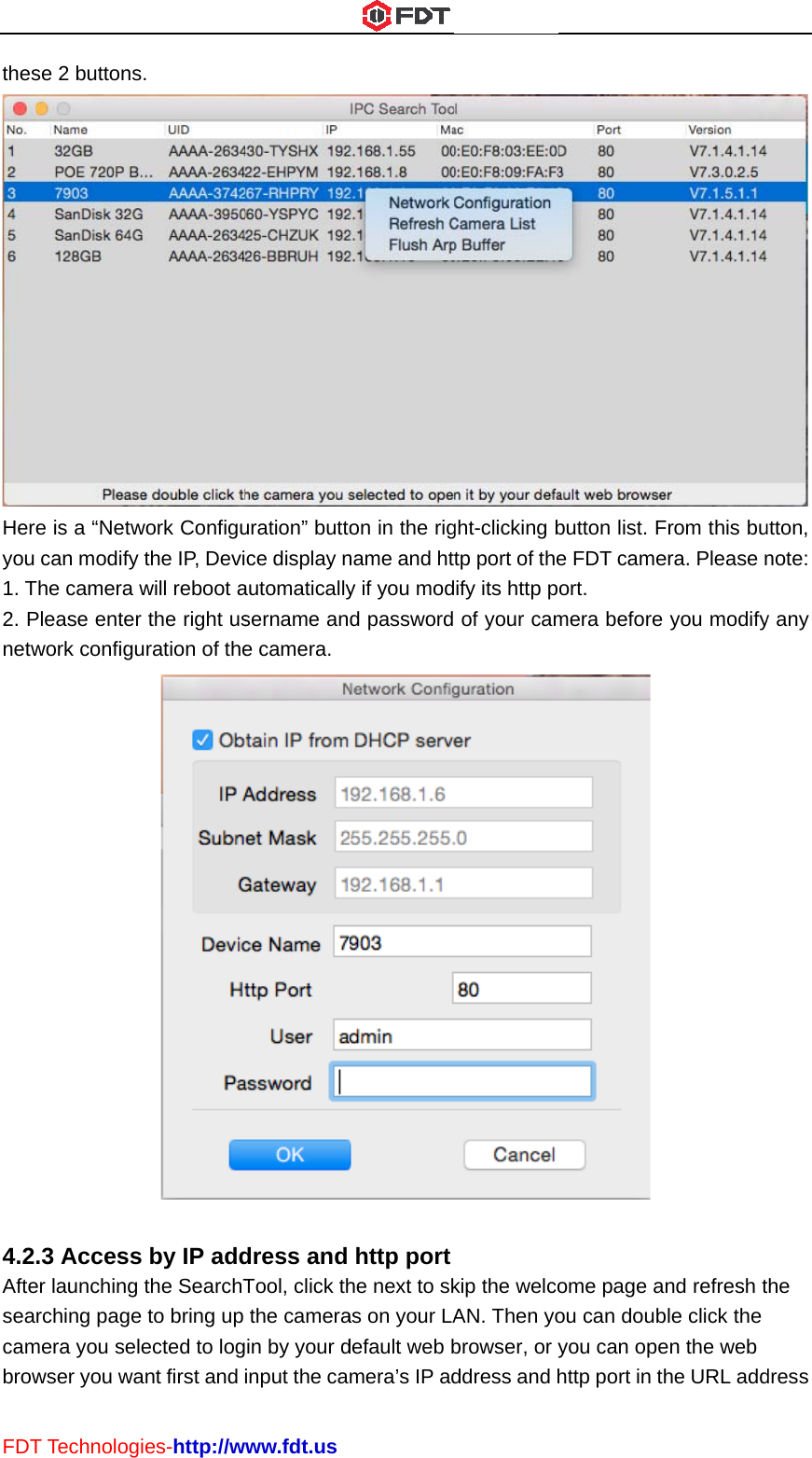 FDTthesHereyou 1. T2. Pnetw4.2AfteseacambrowT Technologse 2 buttonse is a “Netwcan modify The camera wPlease enterwork configu.3 Accesser launching rching pagemera you selwser you waies-http://ws. work Configuthe IP, Deviwill reboot ar the right usuration of thes by IP addthe SearchTe to bring up ected to logant first and www.fdt.usuration” buttoce display nautomaticallysername ane camera.dress and Tool, click ththe camerain by your dinput the caon in the rigname and hty if you modd passwordhttp porthe next to skas on your LAdefault web bmera’s IP adght-clicking btp port of theify its http p of your camkip the welcoAN. Then yobrowser, or yddress and hbutton list. Fe FDT cameort.  mera before ome page aou can doubyou can opehttp port in tFrom this buera. Please n you modifyand refresh tble click the en the web he URL add utton, note: y any the dress 