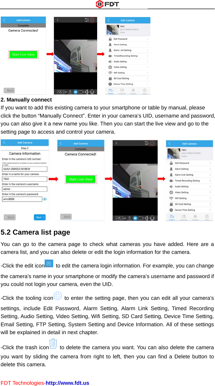 FDT2. MIf yoclickyou sett5.2Youcam-Clicthe you -ClicsettSettEmawill -Clicyou deleT TechnologManually coou want to ak the button can also giving page to 2 Camera can go to mera list, andck the edit iccamera’s nacould not lock the toolinings, includting, Audio Sail Setting, Fbe explaineck the trashwant by slete this cameies-http://wonnect dd this exist“Manually Cve it a new naccess and a list pagthe camerad you can alcon  to eame in your ogin your cang icon  te Edit PasSetting, VideFTP Settingd in detail in icon   to iding the caera. www.fdt.usting camera Connect”. Enname you likcontrol youge a page to cso delete ordit the camesmartphonemera, even to enter thesword, Alareo Setting, W, System Sen next chaptdelete the camera from to your smanter in your cke. Then your camera. heck what cr edit the logera login infoe or modify tthe UID. e setting pagrm Setting, Wifi Setting,etting and Der. camera youright to leftartphone or camera’s UIu can start tcameras yogin informatioormation. Fothe camera’sge, then youAlarm Link SD Card SDevice Inform want. You , then you c table by maD, usernamthe live viewou have addon for the caor example, s username u can edit ak Setting, Tietting, Devicmation. All ocan also decan find a Danual, pleaseme and passww and go to tded. Here aamera. you can chaand passwoll your cameimed Recorce Time Setof these settelete the camDelete buttoe word, he  are a ange ord if era’s rding tting, tings mera on to 