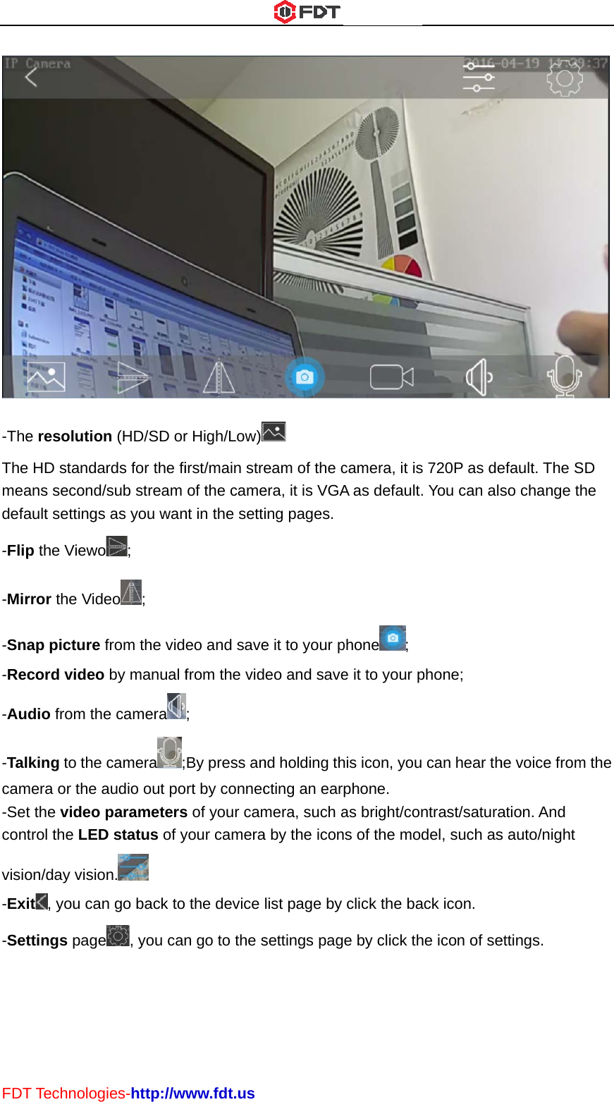 FDT-TheThemeadefa-Flip-Mir-Sna-Rec-Au-Talcam-Setcontvisio-Exi-SetT Technologe resolutione HD standaans second/ault settings p the Vieworror the Videap picture fcord video dio from theking to the mera or the at the video ptrol the LEDon/day visioit, you canttings pageies-http://wn (HD/SD orrds for the fisub stream as you wan; eo; from the vidby manual fe cameracamera ;audio out poparametersD status of yn.  n go back to , you canwww.fdt.usr High/Low)irst/main streof the cament in the settieo and savefrom the vid; By press anort by connecs of your camyour camera the device n go to the s eam of the cera, it is VGAing pages.e it to your peo and savend holding thcting an earmera, such aa by the iconlist page by settings pagcamera, it isA as default.phone ;e it to your phis icon, youphone. as bright/conns of the modclick the bae by click ths 720P as de. You can alsphone;  can hear thntrast/saturadel, such asack icon. he icon of seefault. The Sso change the voice fromation. And s auto/night ettings.  SD he m the 