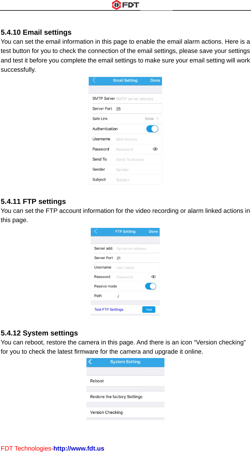 FDT5.4Youtest and succ5.4Youthis 5.4Youfor yT Technolog.10 Email  can set thebutton for y test it beforcessfully. .11 FTP se can set thepage. .12 System can reboot,you to checkies-http://wsettings e email informyou to checkre you compettings e FTP accoum settings, restore thek the latest fwww.fdt.usmation in thik the conneclete the emant informatios e camera in tfirmware for  is page to enction of the eail settings to on for the vid this page. Athe camera nable the ememail settingo make sure deo recordin And there is aa and upgrad mail alarm as, please sae your email ng or alarm an icon “Verde it online. ctions. Hereave your settsetting will wlinked actiorsion checkine is a tings work ns in ng” 