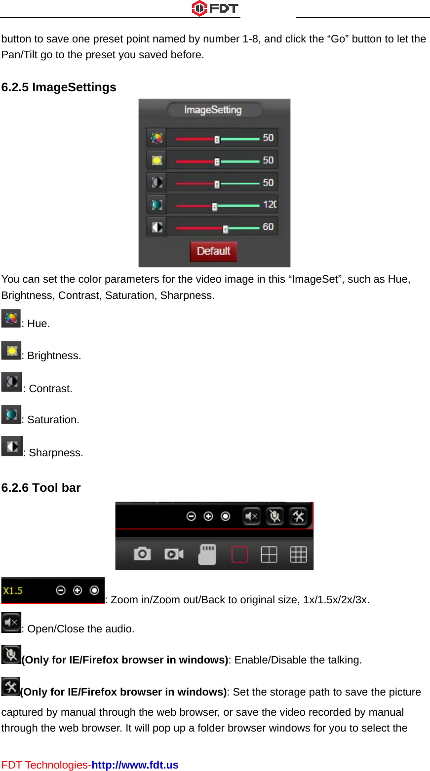 FDTbuttPan 6.2YouBrig 6.2captthroT Technologon to save on/Tilt go to th.5 ImageS can set theghtness, Con: Hue. : Brightness: Contrast. : Saturation: Sharpnes.6 Tool ba: Open/Clos(Only for IE(Only for IEtured by maough the webies-http://wone preset phe preset yoSettings e color paramntrast, Saturs. n. ss. ar : Zoose the audioE/Firefox brE/Firefox branual througb browser. Itwww.fdt.uspoint namedu saved befmeters for thration, Sharpm in/Zoom oo. rowser in wrowser in wh the web bt will pop up by number fore. he video imapness. out/Back to windows): Ewindows): Srowser, or sp a folder bro1-8, and cliage in this “Imoriginal sizeEnable/Disabet the storagsave the videowser windock the “Go” mageSet”, s e, 1x/1.5x/2xble the talkinge path to saeo recordedows for you tbutton to letsuch as Huex/3x. ng. ave the pict by manual to select thet the e, ure e 