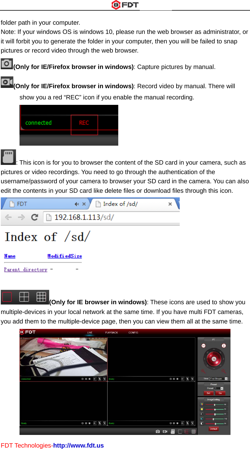 FDTfoldeNoteit wipictupictuuseedit multyou T Technologer path in yoe: If your winll forbit you ures or reco(Only for I(Only for Ishow you: This iconures or vidername/passthe contenttiple-devicesadd them toies-http://wour computendows OS isto generate ord video thrE/Firefox bE/Firefox bu a red “RECn is for you too recordingssword of youts in your SD(Only for s in your loco the multiplwww.fdt.user. s windows 1the folder inrough the werowser in wrowser in wC” icon if yoo browser ths. You need ur camera toD card like dIE browsercal network ale-device pa10, please run your compeb browser.windows): Cwindows): Rou enable the he content oto go throug browser yodelete files or in windowat the same age, then youn the web bputer, then yCapture pictuRecord videoe manual reof the SD cagh the autheour SD card r download ws): These ictime. If you u can view tbrowser as ayou will be faures by mano by manualcording.rd in your caentication ofin the camefiles through cons are usehave multi them all at thadministratoailed to snapnual. l. There will amera, suchf the ra. You can h this icon. ed to show yFDT camerahe same tim or, or p h as also you as, me. 