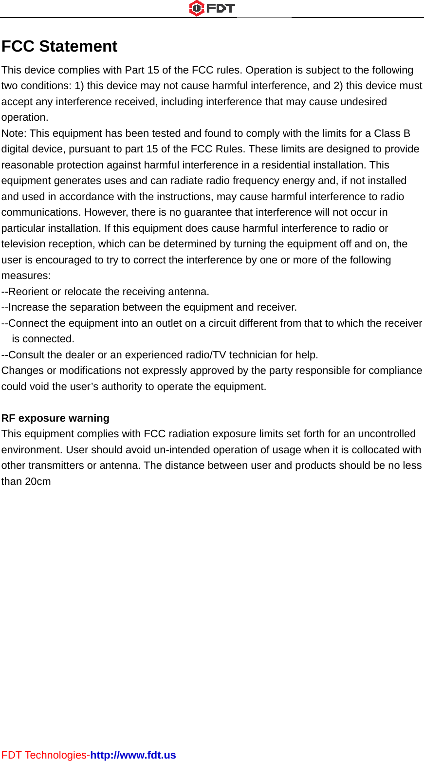 FDTFCThistwo acceopeNotedigitreasequand comparttelevusemea--Re--Inc--Cois--CoChacouRF eThisenvothethan T TechnologCC States device comconditions: ept any interation. e: This equiptal device, psonable protipment gene used in accmmunicationsticular instalvision recepr is encouraasures: eorient or recrease the sonnect the es connected.onsult the deanges or mold void the uexposure ws equipmentironment. Uer transmitten 20cm ies-http://wement mplies with P1) this devicrference recpment has bpursuant to ptection againerates uses cordance wits. However,lation. If thisption, which aged to try tolocate the reseparation bequipment in. ealer or an eodifications nuser’s authowarning t complies wser should aers or antennwww.fdt.usPart 15 of thce may not cceived, inclubeen tested part 15 of thenst harmful and can radth the instru there is nos equipment can be deteo correct theeceiving antbetween the nto an outlet experiencednot expresslyrity to operawith FCC radavoid un-intena. The distae FCC rulescause harmfding interferand found te FCC Ruleinterferencediate radio frctions, may guarantee tdoes causeermined by te interferenctenna. equipment aon a circuit  radio/TV tey approved ate the equipdiation exposended operaance betwees. Operationful interferenrence that mo comply wis. These lime in a residenrequency encause harmthat interferee harmful inturning the ee by one or and receivedifferent froechnician forby the partypment. sure limits sation of usagen user and is subject tonce, and 2) may cause uith the limitsmits are desintial installanergy and, ifmful interfereence will notterference toequipment ofmore of ther. om that to whr help. y responsibleet forth for age when it is products sho the followithis device mndesired s for a Classgned to provtion. This f not installeence to radiot occur in o radio or ff and on, the following hich the recee for compliaan uncontrols collocated hould be no ing must B vide d o he eiver ance lled with less 