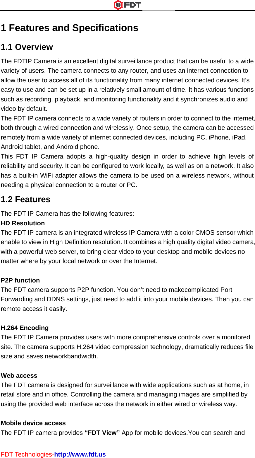 FDT1 F1.1ThevariealloweasysuchvideThebothremAndThisreliahas nee1.2TheHD Theenawithmat P2PTheForwrem H.26Thesite.size WebTheretausin MobTheT TechnologFeature Overviee FDTIP Camety of usersw the user toy to use andh as recordieo by defaulte FDT IP camh through a wotely from adroid tablet, as FDT IP Cability and sea built-in Wding a phys2 Featuree FDT IP CamResolutione FDT IP camble to view ih a powerful ter where byP function e FDT camerwarding andote access 64 Encodine FDT IP Ca. The camere and saves b access e FDT camerail store and ng the providbile device e FDT IP camies-http://ws and Sew mera is an ex. The camero access alld can be set ng, playbact.  mera connecwired connea wide varietand AndroidCamera adoecurity. It caWiFi adapter ical connectes mera has thn mera is an inn High Definweb servery your local ra supports d DDNS settit easily. ng mera providra supports networkbanra is designein office. Coded web inteaccess mera providewww.fdt.usSpecificxcellent digira connects  of its functiup in a relak, and monicts to a wideection and wty of internetd phone.   opts a high-n be configuallows the tion to a rouhe following fntegrated winition resolu, to bring clenetwork or oP2P functioings, just nedes users witH.264 videondwidth. ed for surveontrolling theerface acroses “FDT Vieationstal surveillanto any routeonality fromatively small toring functie variety of rowirelessly. Ont connected -quality desiured to workcamera to bter or PC.features: reless IP Caution. It combear video to over the Inten. You don’teed to add it th more como compressioillance with e camera anss the netwoew” App for nce product er, and uses many internamount of tionality and outers in ordnce setup, thdevices, incign in orderk locally, as wbe used on amera with abines a highyour desktoernet. t need to mainto your momprehensiveon technologwide applicand managingork in either wmobile devthat can bes an internetnet connecteime. It has vit synchronider to connehe camera ccluding PC, r to achievewell as on aa wireless na color CMO quality digitop and mobiakecomplicaobile devicee controls ovgy, dramatications such g images arewired or wireices.You ca useful to a wt connectioned devices. various functzes audio aect to the intecan be accesiPhone, iPae high levea network. It network, witOS sensor wtal video camle devices nated Port es. Then youver a monitocally reducesas at homee simplified eless way. n search anwide  to It’s tions nd ernet, ssed ad, ls of also thout which mera, no u can ored s file , in by nd 