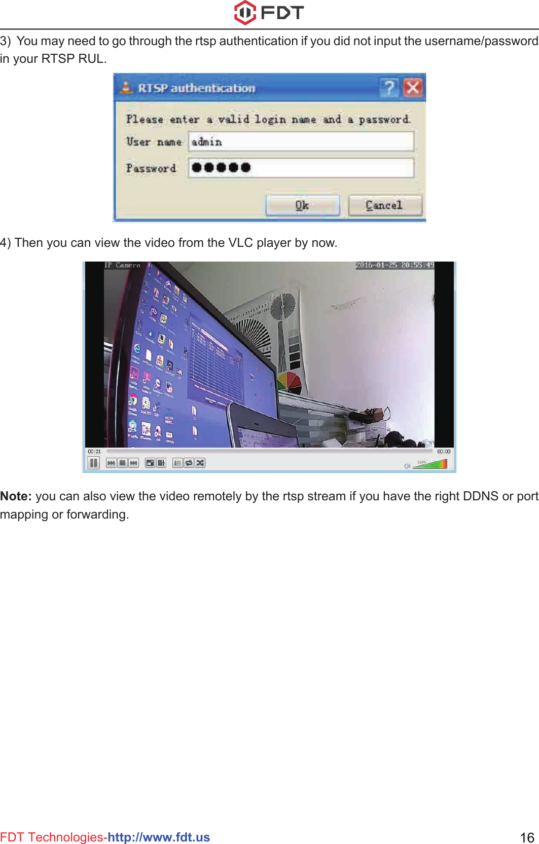 FDT Technologies-http://www.fdt.us 163)  You may need to go through the rtsp authentication if you did not input the username/password in your RTSP RUL.Note: you can also view the video remotely by the rtsp stream if you have the right DDNS or port mapping or forwarding.4) Then you can view the video from the VLC player by now. 