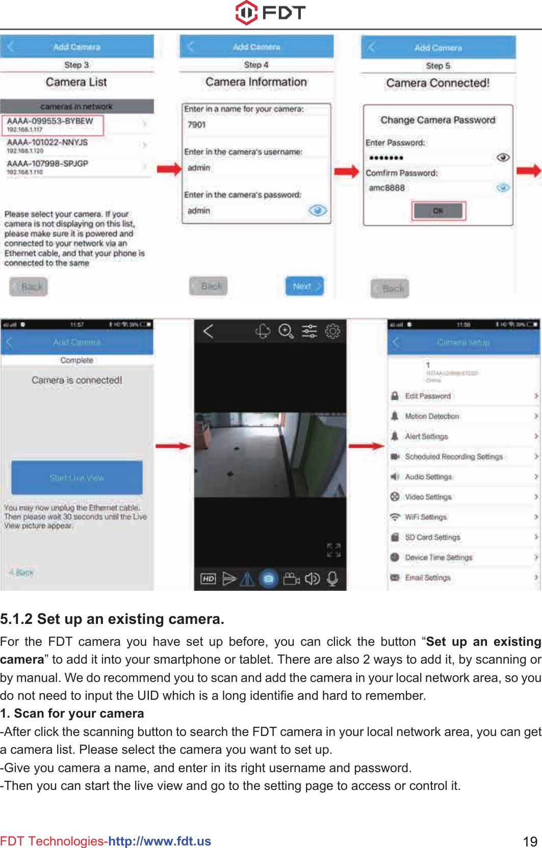 FDT Technologies-http://www.fdt.us 195.1.2 Set up an existing camera. For the FDT camera you have set up before, you can click the button “Set up an existing camera” to add it into your smartphone or tablet. There are also 2 ways to add it, by scanning or by manual. We do recommend you to scan and add the camera in your local network area, so you do not need to input the UID which is a long identifie and hard to remember.1. Scan for your camera-After click the scanning button to search the FDT camera in your local network area, you can get a camera list. Please select the camera you want to set up.-Give you camera a name, and enter in its right username and password.-Then you can start the live view and go to the setting page to access or control it.