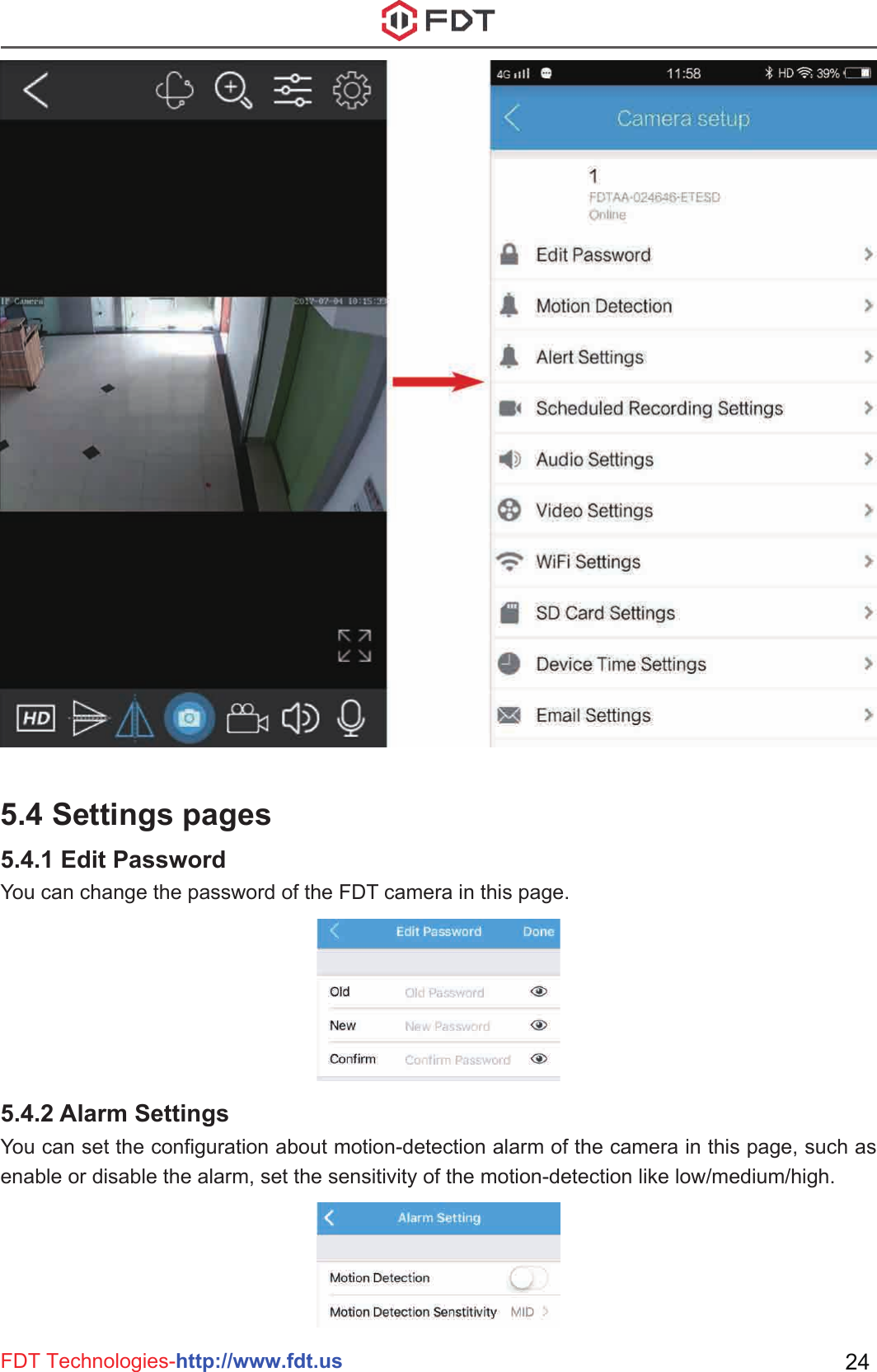 FDT Technologies-http://www.fdt.us 245.4 Settings pagesYou can change the password of the FDT camera in this page.5.4.1 Edit PasswordYou can set the configuration about motion-detection alarm of the camera in this page, such as enable or disable the alarm, set the sensitivity of the motion-detection like low/medium/high.5.4.2 Alarm Settings