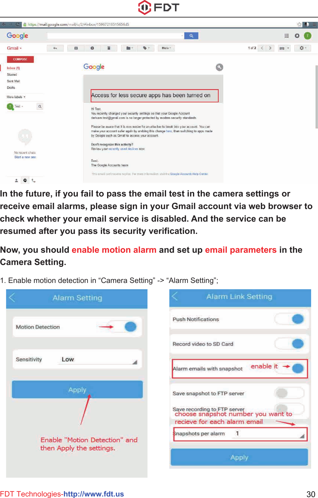 FDT Technologies-http://www.fdt.us 30In the future, if you fail to pass the email test in the camera settings or receive email alarms, please sign in your Gmail account via web browser to check whether your email service is disabled. And the service can be resumed after you pass its security verification. Now, you should enable motion alarm and set up email parameters in the Camera Setting.1. Enable motion detection in “Camera Setting” -&gt; “Alarm Setting”; 