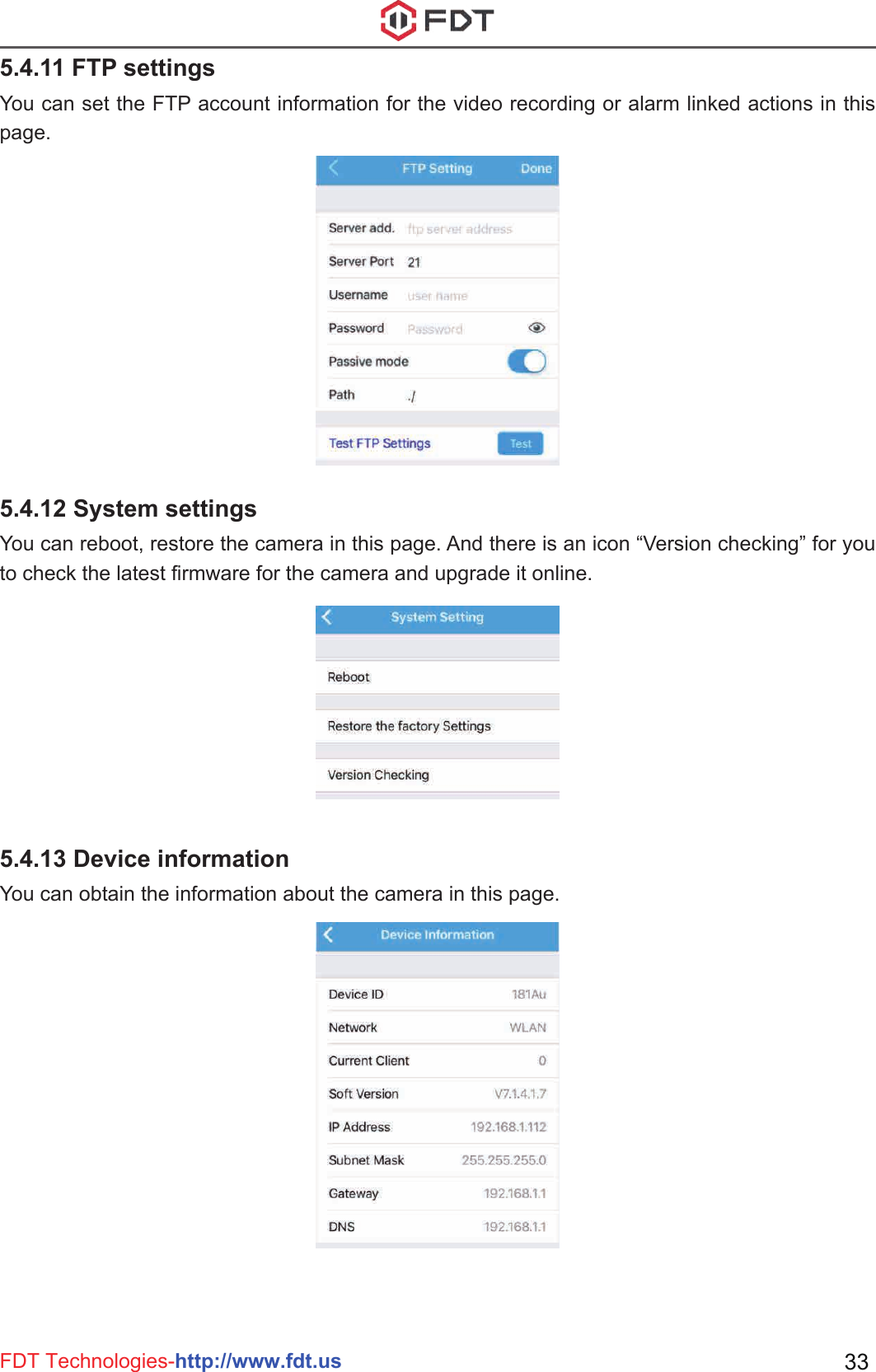 FDT Technologies-http://www.fdt.us 33You can set the FTP account information for the video recording or alarm linked actions in this page.5.4.11 FTP settingsYou can reboot, restore the camera in this page. And there is an icon “Version checking” for you to check the latest firmware for the camera and upgrade it online.5.4.12 System settingsYou can obtain the information about the camera in this page.5.4.13 Device information