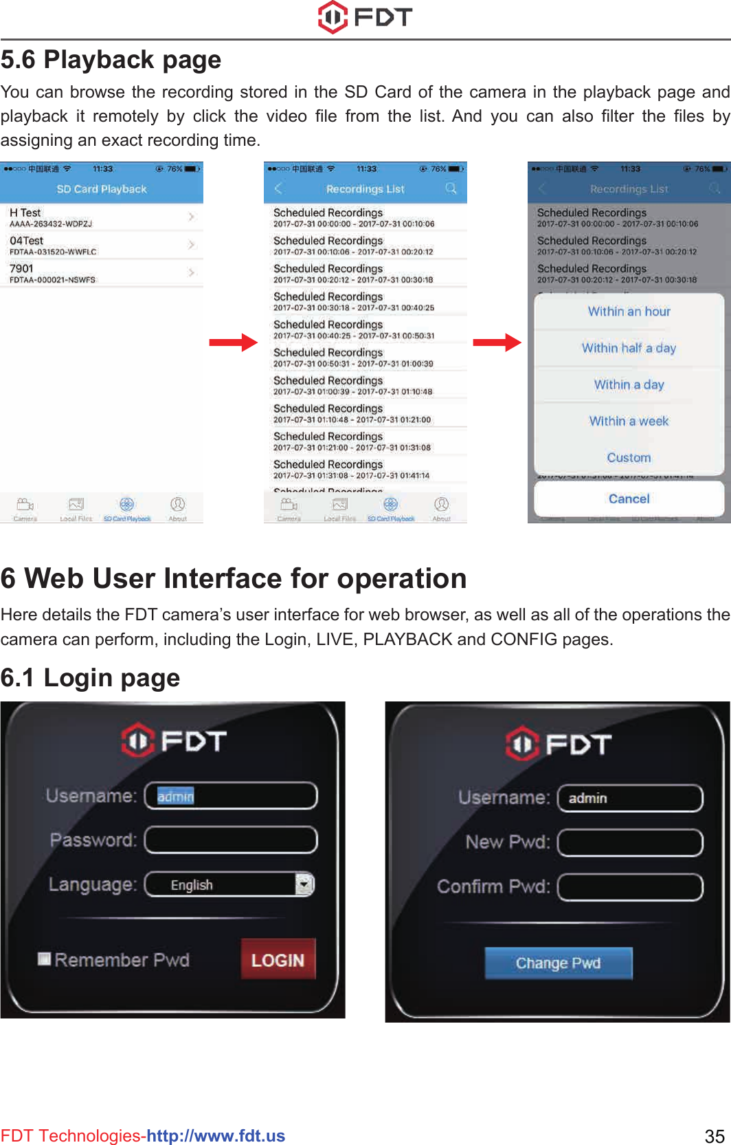 FDT Technologies-http://www.fdt.us 355.6 Playback pageYou can browse the recording stored in the SD Card of the camera in the playback page and playback it remotely by click the video file from the list. And you can also filter the files by assigning an exact recording time.6 Web User Interface for operationHere details the FDT camera’s user interface for web browser, as well as all of the operations the camera can perform, including the Login, LIVE, PLAYBACK and CONFIG pages.6.1 Login page