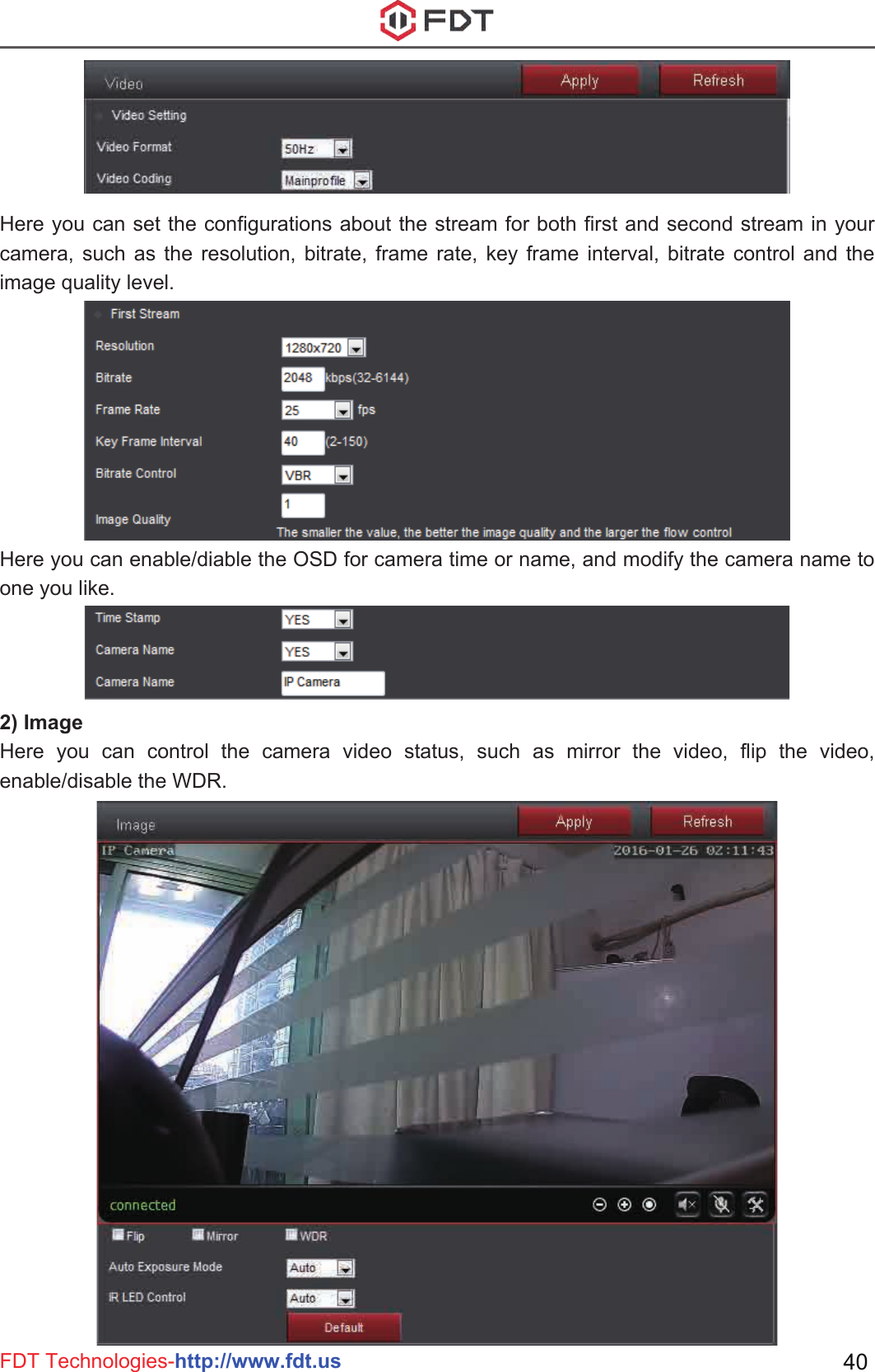 2) ImageHere you can control the camera video status, such as mirror the video, flip the video, enable/disable the WDR.Here you can set the configurations about the stream for both first and second stream in your camera, such as the resolution, bitrate, frame rate, key frame interval, bitrate control and the image quality level.Here you can enable/diable the OSD for camera time or name, and modify the camera name to one you like.FDT Technologies-http://www.fdt.us 40