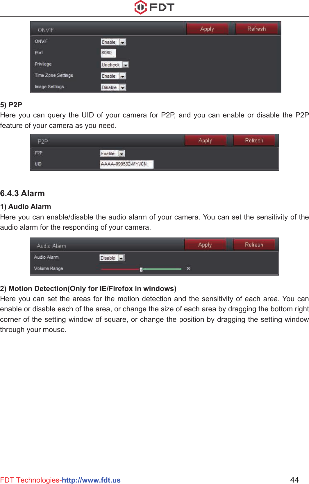 5) P2PHere you can query the UID of your camera for P2P, and you can enable or disable the P2P feature of your camera as you need.44FDT Technologies-http://www.fdt.us6.4.3 Alarm1) Audio AlarmHere you can enable/disable the audio alarm of your camera. You can set the sensitivity of the audio alarm for the responding of your camera.2) Motion Detection(Only for IE/Firefox in windows)Here you can set the areas for the motion detection and the sensitivity of each area. You can enable or disable each of the area, or change the size of each area by dragging the bottom right corner of the setting window of square, or change the position by dragging the setting window through your mouse.