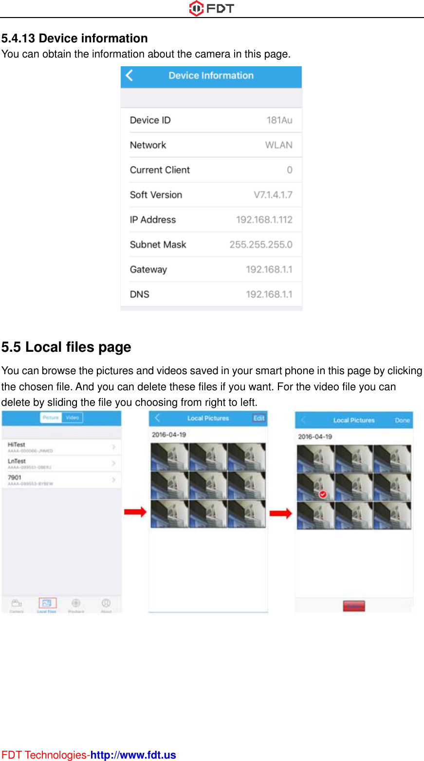  FDT Technologies-http://www.fdt.us 5.4.13 Device information You can obtain the information about the camera in this page.   5.5 Local files page You can browse the pictures and videos saved in your smart phone in this page by clicking the chosen file. And you can delete these files if you want. For the video file you can delete by sliding the file you choosing from right to left.        