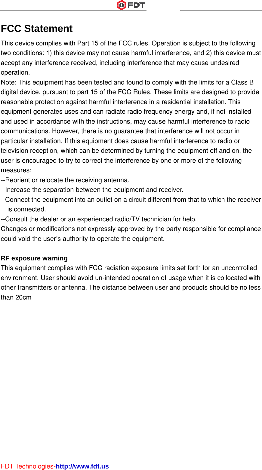 FDTFCThistwo acceopeNotedigitreasequand comparttelevusemea--Re--Inc--Cois--CoChacouRF eThisenvothethan T TechnologCC States device comconditions: ept any interation. e: This equiptal device, psonable protipment gene used in accmmunicationsticular instalvision recepr is encouraasures: eorient or recrease the sonnect the es connected.onsult the deanges or mold void the uexposure ws equipmentironment. Uer transmitten 20cm ies-http://wement mplies with P1) this devicrference recpment has bpursuant to ptection againerates uses cordance wits. However,lation. If thisption, which aged to try tolocate the reseparation bequipment in. ealer or an eodifications nuser’s authowarning t complies wser should aers or antennwww.fdt.usPart 15 of thce may not cceived, inclubeen tested part 15 of thenst harmful and can radth the instru there is nos equipment can be deteo correct theeceiving antbetween the nto an outlet experiencednot expresslyrity to operawith FCC radavoid un-intena. The distae FCC rulescause harmfding interferand found te FCC Ruleinterferencediate radio frctions, may guarantee tdoes causeermined by te interferenctenna. equipment aon a circuit  radio/TV tey approved ate the equipdiation exposended operaance betwees. Operationful interferenrence that mo comply wis. These lime in a residenrequency encause harmthat interferee harmful inturning the ee by one or and receivedifferent froechnician forby the partypment. sure limits sation of usagen user and is subject tonce, and 2) may cause uith the limitsmits are desintial installanergy and, ifmful interfereence will notterference toequipment ofmore of ther. om that to whr help. y responsibleet forth for age when it is products sho the followithis device mndesired s for a Classgned to provtion. This f not installeence to radiot occur in o radio or ff and on, the following hich the recee for compliaan uncontrols collocated hould be no ing must B vide d o he eiver ance lled with less 