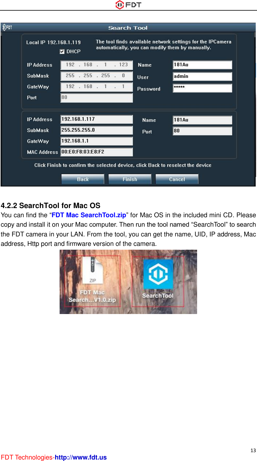  13 FDT Technologies-http://www.fdt.us   4.2.2 SearchTool for Mac OS You can find the “FDT Mac SearchTool.zip” for Mac OS in the included mini CD. Please copy and install it on your Mac computer. Then run the tool named “SearchTool” to search the FDT camera in your LAN. From the tool, you can get the name, UID, IP address, Mac address, Http port and firmware version of the camera.  